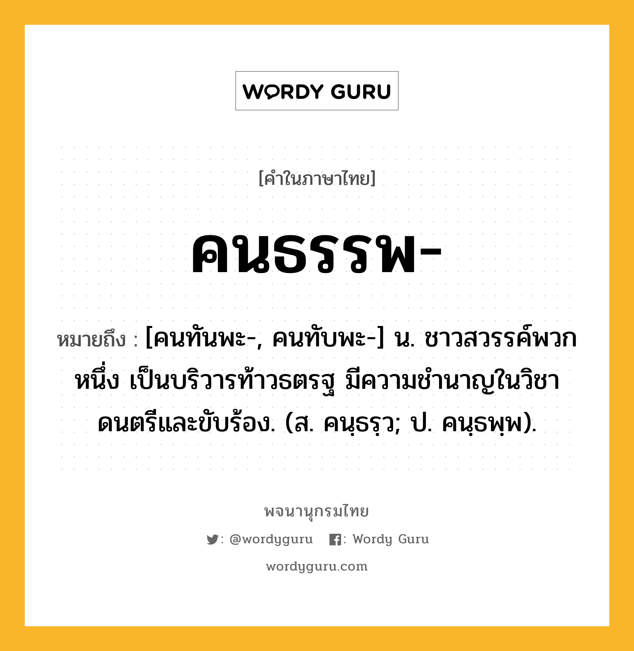 คนธรรพ หมายถึงอะไร?, คำในภาษาไทย คนธรรพ- หมายถึง [คนทันพะ-, คนทับพะ-] น. ชาวสวรรค์พวกหนึ่ง เป็นบริวารท้าวธตรฐ มีความชํานาญในวิชาดนตรีและขับร้อง. (ส. คนฺธรฺว; ป. คนฺธพฺพ).