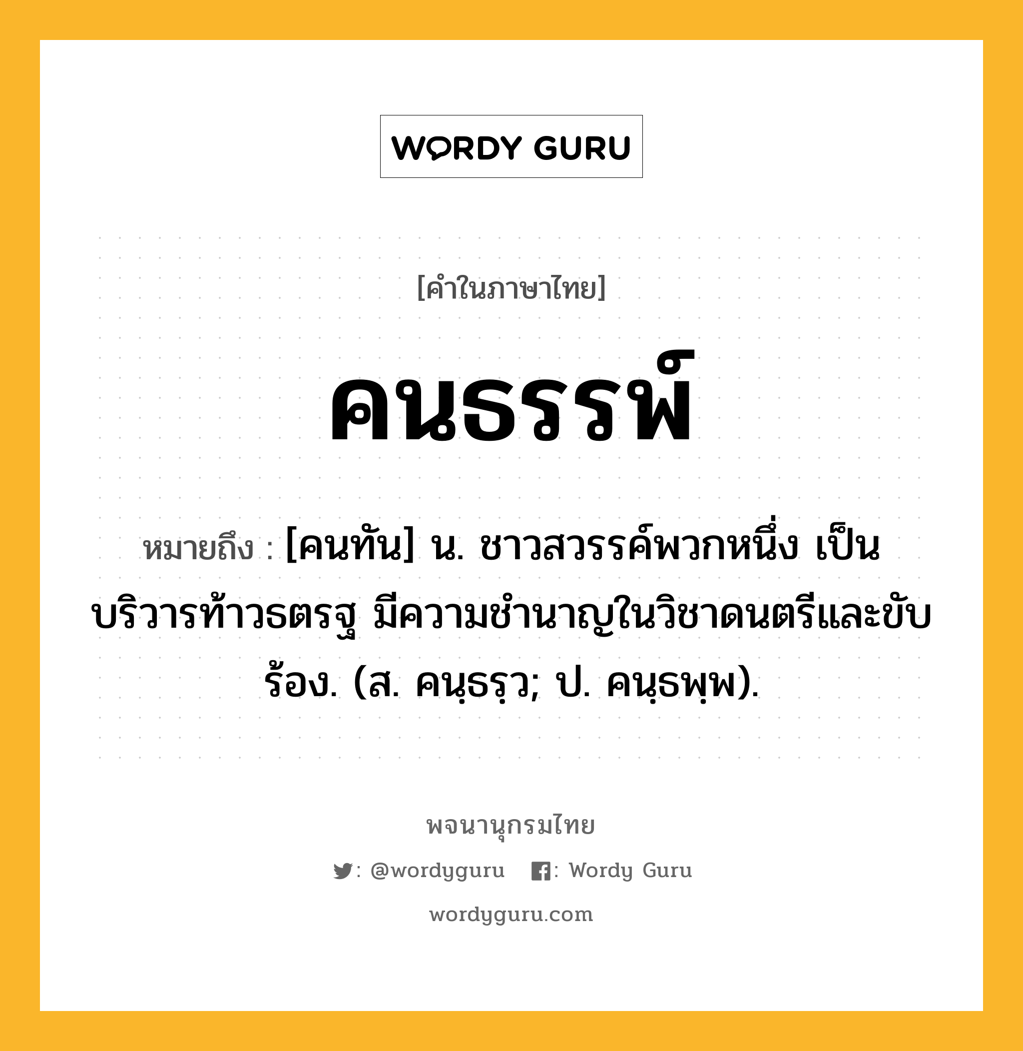 คนธรรพ์ หมายถึงอะไร?, คำในภาษาไทย คนธรรพ์ หมายถึง [คนทัน] น. ชาวสวรรค์พวกหนึ่ง เป็นบริวารท้าวธตรฐ มีความชํานาญในวิชาดนตรีและขับร้อง. (ส. คนฺธรฺว; ป. คนฺธพฺพ).