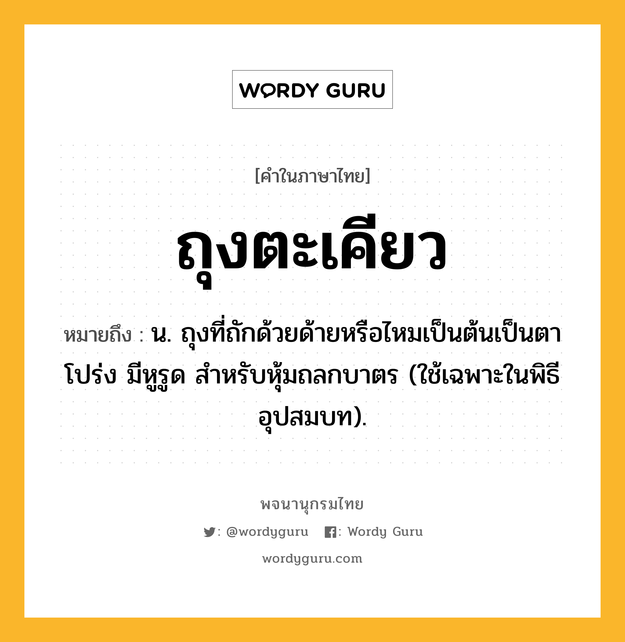 ถุงตะเคียว หมายถึงอะไร?, คำในภาษาไทย ถุงตะเคียว หมายถึง น. ถุงที่ถักด้วยด้ายหรือไหมเป็นต้นเป็นตาโปร่ง มีหูรูด สําหรับหุ้มถลกบาตร (ใช้เฉพาะในพิธีอุปสมบท).