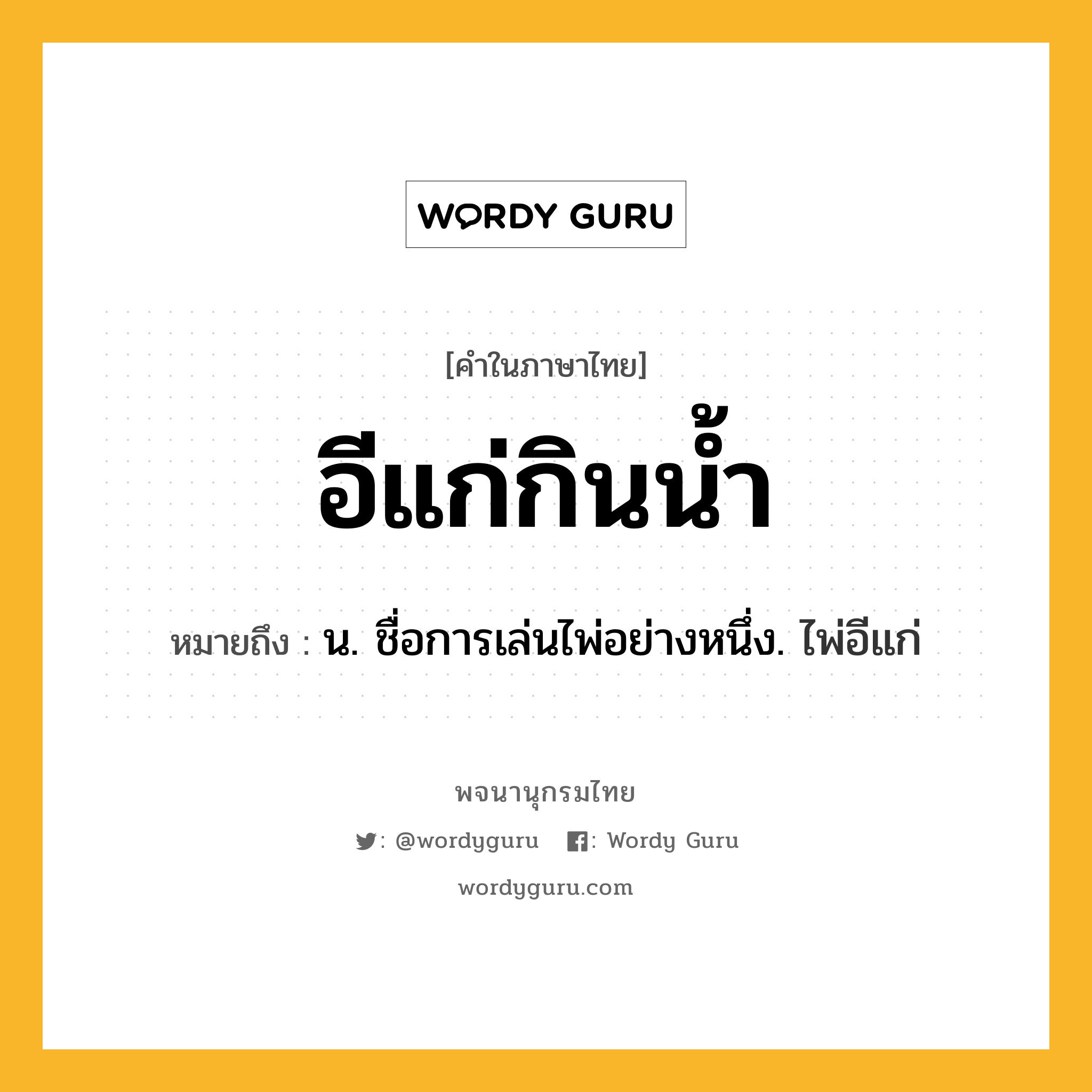 อีแก่กินน้ำ หมายถึงอะไร?, คำในภาษาไทย อีแก่กินน้ำ หมายถึง น. ชื่อการเล่นไพ่อย่างหนึ่ง. ไพ่อีแก่