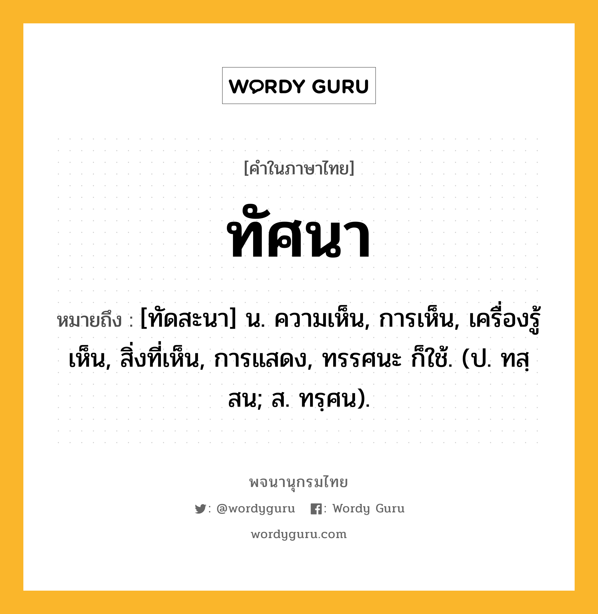 ทัศนา หมายถึงอะไร?, คำในภาษาไทย ทัศนา หมายถึง [ทัดสะนา] น. ความเห็น, การเห็น, เครื่องรู้เห็น, สิ่งที่เห็น, การแสดง, ทรรศนะ ก็ใช้. (ป. ทสฺสน; ส. ทรฺศน).