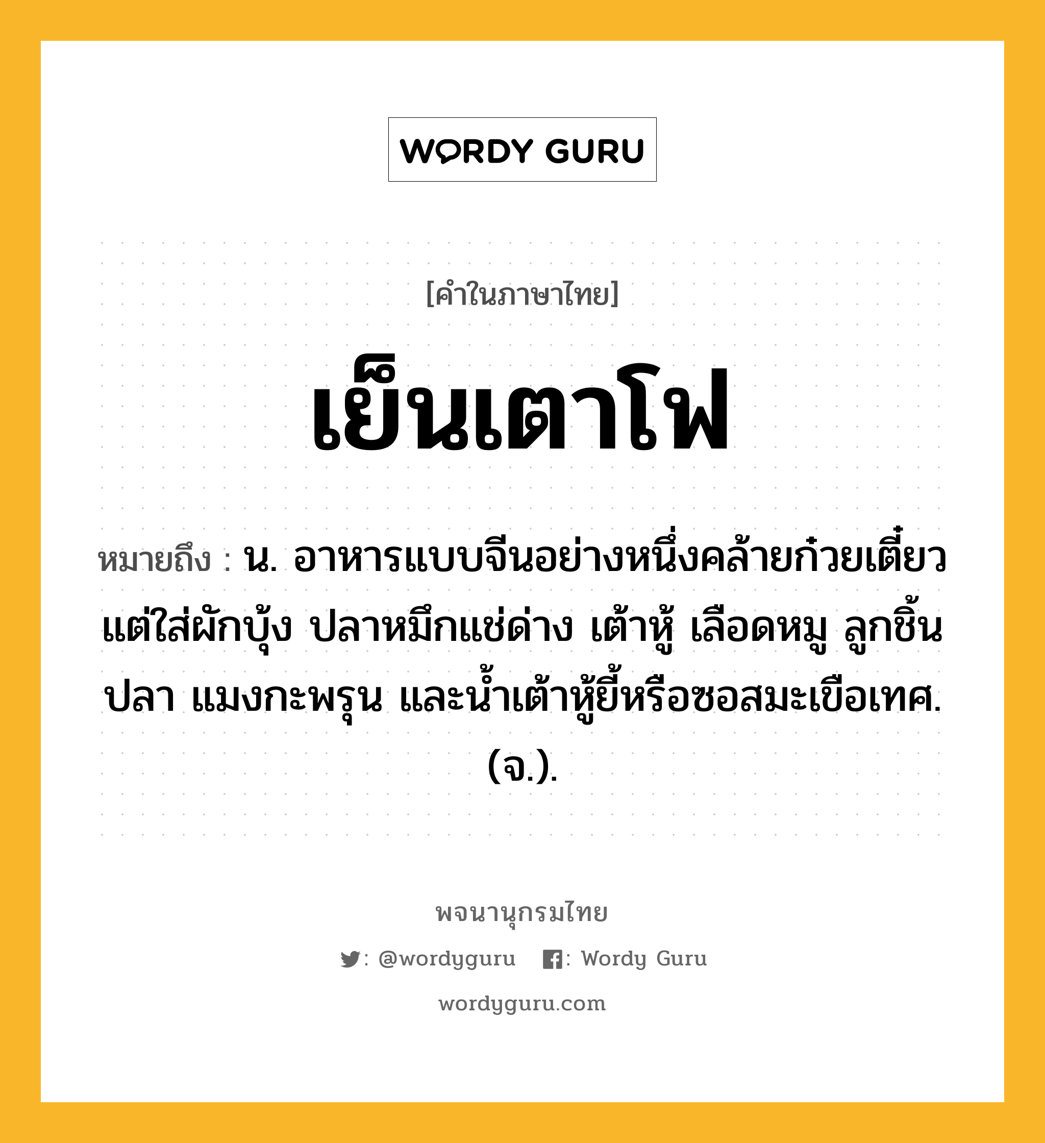 เย็นเตาโฟ หมายถึงอะไร?, คำในภาษาไทย เย็นเตาโฟ หมายถึง น. อาหารแบบจีนอย่างหนึ่งคล้ายก๋วยเตี๋ยว แต่ใส่ผักบุ้ง ปลาหมึกแช่ด่าง เต้าหู้ เลือดหมู ลูกชิ้นปลา แมงกะพรุน และน้ำเต้าหู้ยี้หรือซอสมะเขือเทศ. (จ.).