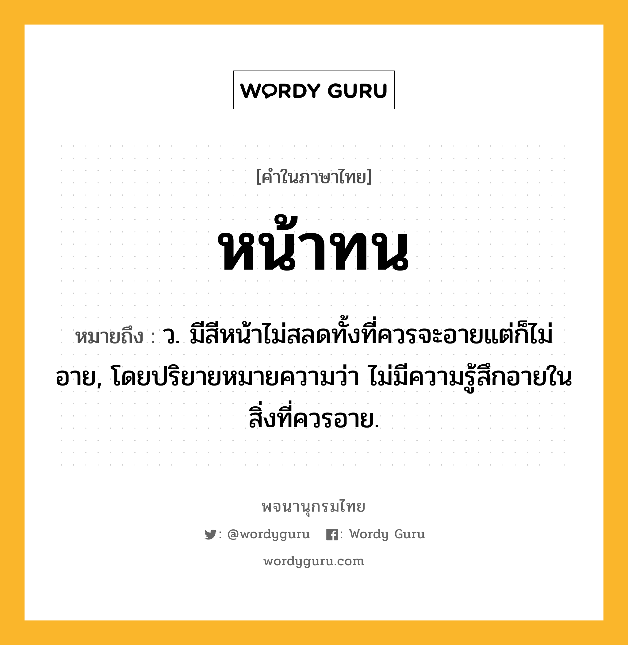 หน้าทน หมายถึงอะไร?, คำในภาษาไทย หน้าทน หมายถึง ว. มีสีหน้าไม่สลดทั้งที่ควรจะอายแต่ก็ไม่อาย, โดยปริยายหมายความว่า ไม่มีความรู้สึกอายในสิ่งที่ควรอาย.