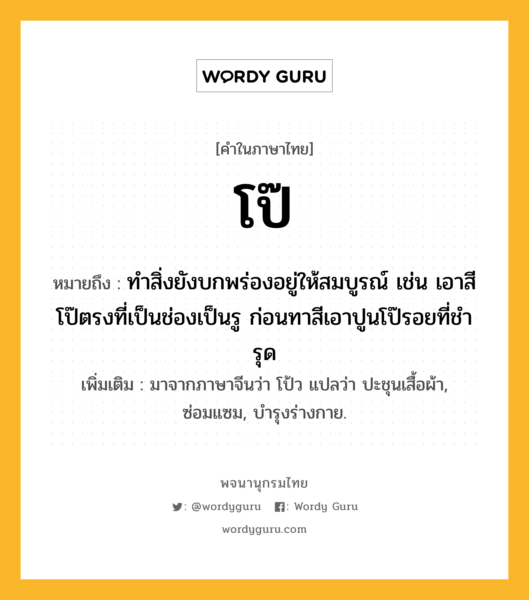 โป๊ หมายถึงอะไร?, คำในภาษาไทย โป๊ หมายถึง ทําสิ่งยังบกพร่องอยู่ให้สมบูรณ์ เช่น เอาสีโป๊ตรงที่เป็นช่องเป็นรู ก่อนทาสีเอาปูนโป๊รอยที่ชํารุด เพิ่มเติม มาจากภาษาจีนว่า โป้ว แปลว่า ปะชุนเสื้อผ้า, ซ่อมแซม, บำรุงร่างกาย.