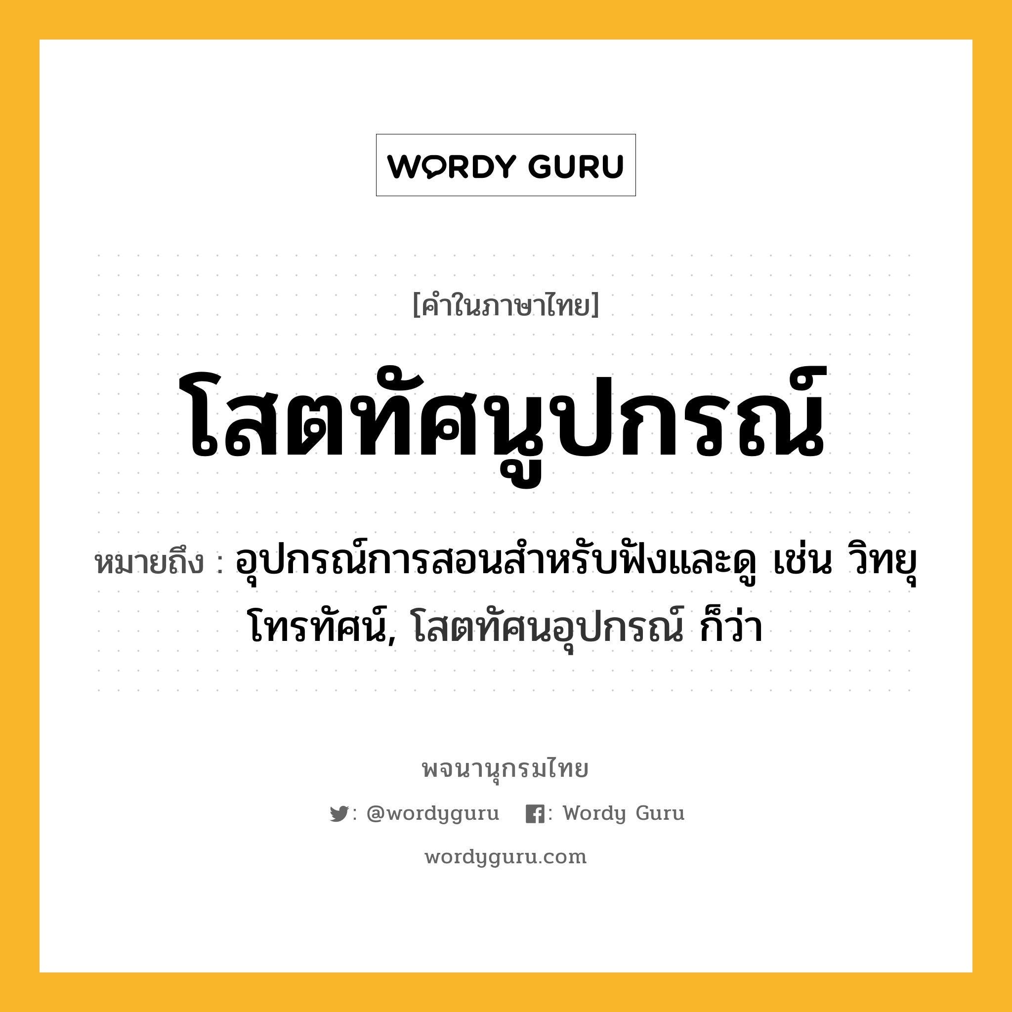 โสตทัศนูปกรณ์ ความหมาย หมายถึงอะไร?, คำในภาษาไทย โสตทัศนูปกรณ์ หมายถึง อุปกรณ์การสอนสําหรับฟังและดู เช่น วิทยุ โทรทัศน์, โสตทัศนอุปกรณ์ ก็ว่า ประเภท คำนาม หมวด คำนาม