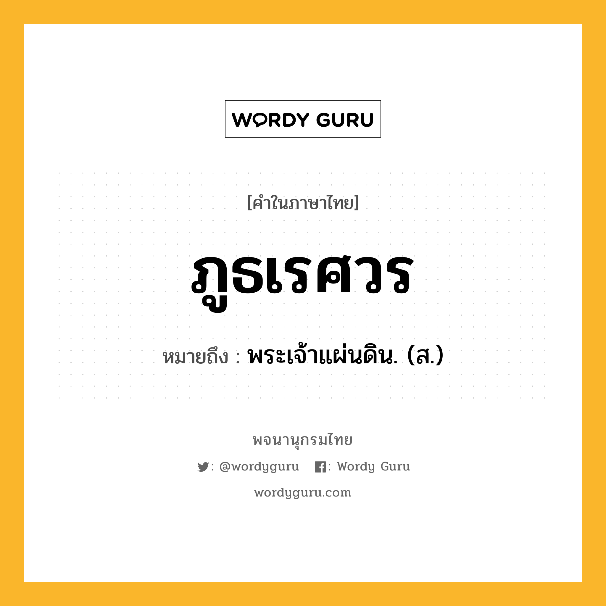 ภูธเรศวร หมายถึงอะไร?, คำในภาษาไทย ภูธเรศวร หมายถึง พระเจ้าแผ่นดิน. (ส.) ประเภท คำนาม หมวด คำนาม