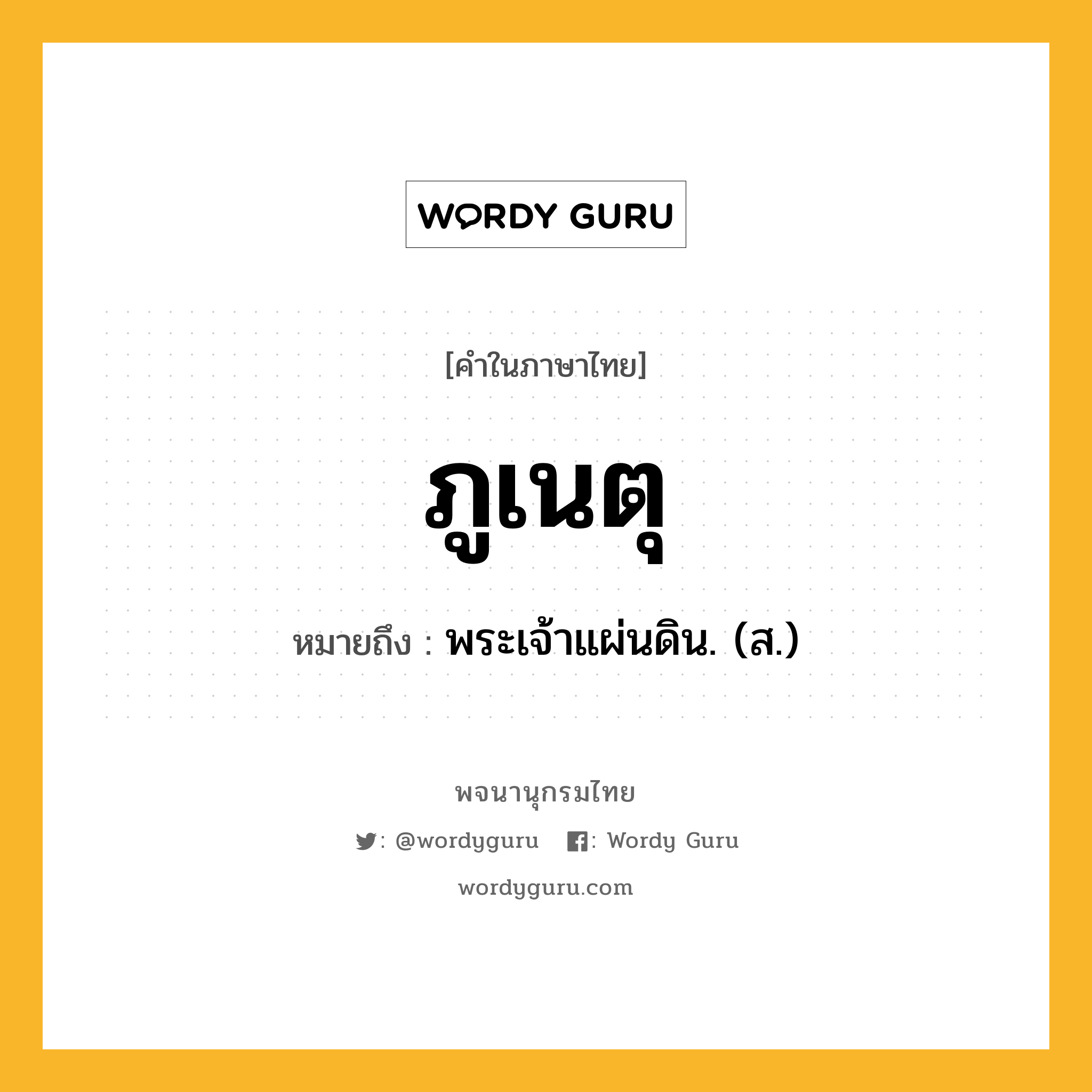 ภูเนตุ หมายถึงอะไร?, คำในภาษาไทย ภูเนตุ หมายถึง พระเจ้าแผ่นดิน. (ส.) ประเภท คำนาม หมวด คำนาม