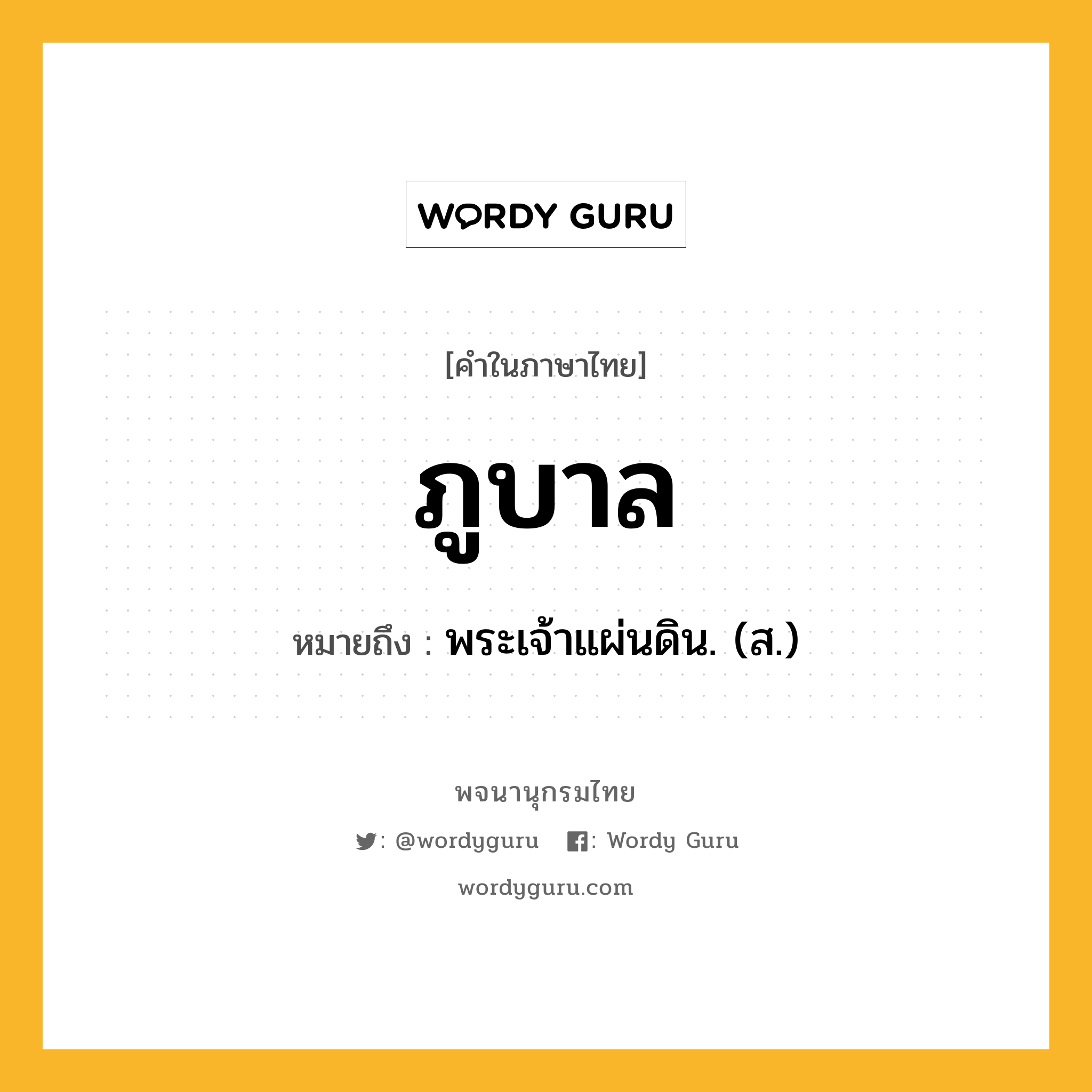 ภูบาล หมายถึงอะไร?, คำในภาษาไทย ภูบาล หมายถึง พระเจ้าแผ่นดิน. (ส.) ประเภท คำนาม หมวด คำนาม