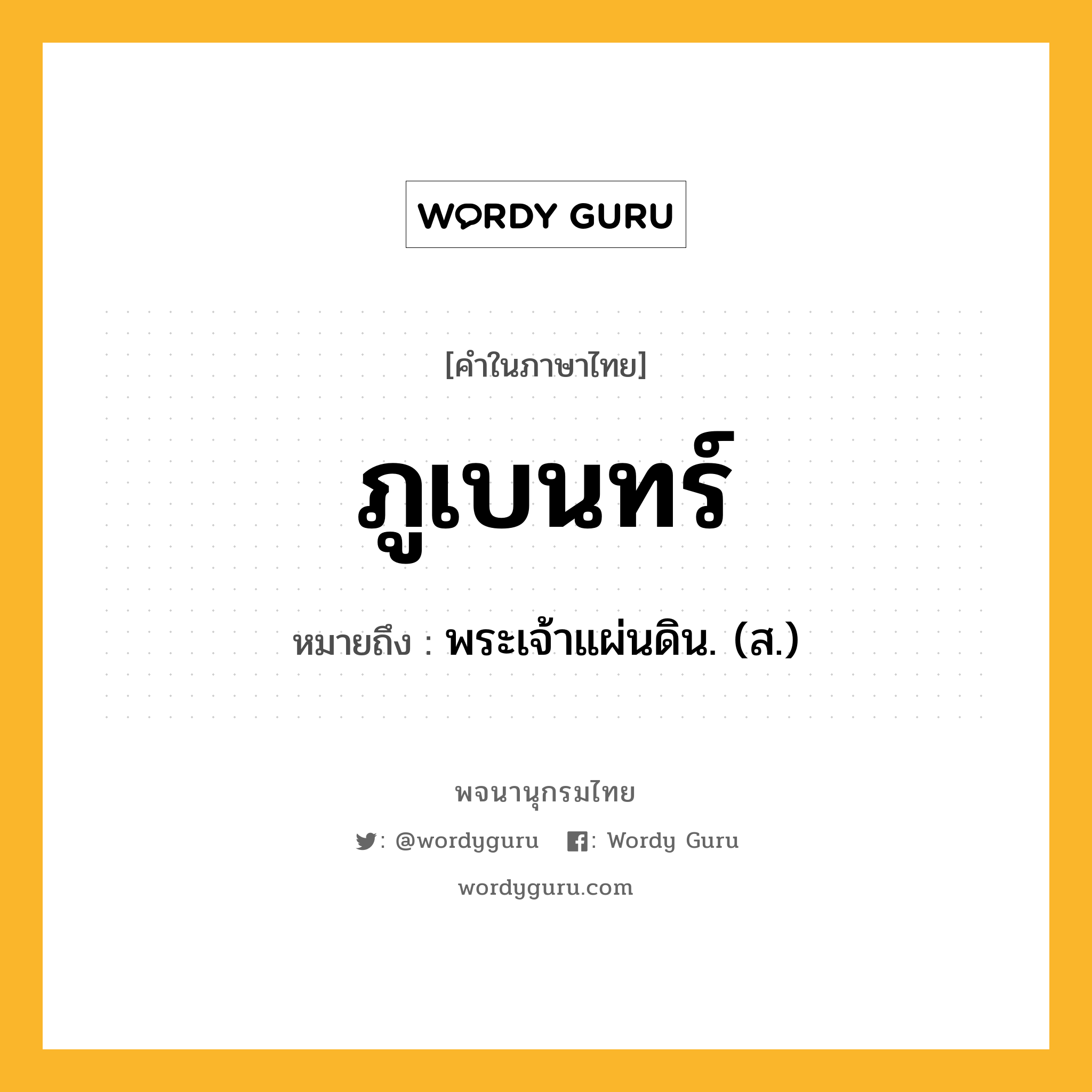 ภูเบนทร์ หมายถึงอะไร?, คำในภาษาไทย ภูเบนทร์ หมายถึง พระเจ้าแผ่นดิน. (ส.) ประเภท คำนาม หมวด คำนาม