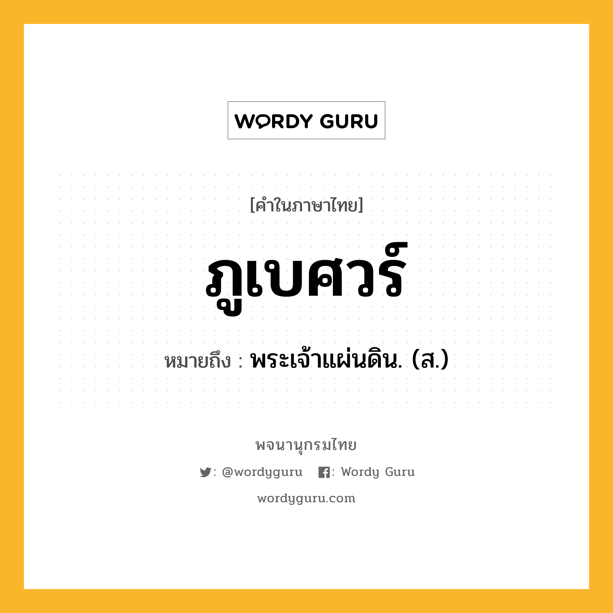 ภูเบศวร์ หมายถึงอะไร?, คำในภาษาไทย ภูเบศวร์ หมายถึง พระเจ้าแผ่นดิน. (ส.) ประเภท คำนาม หมวด คำนาม