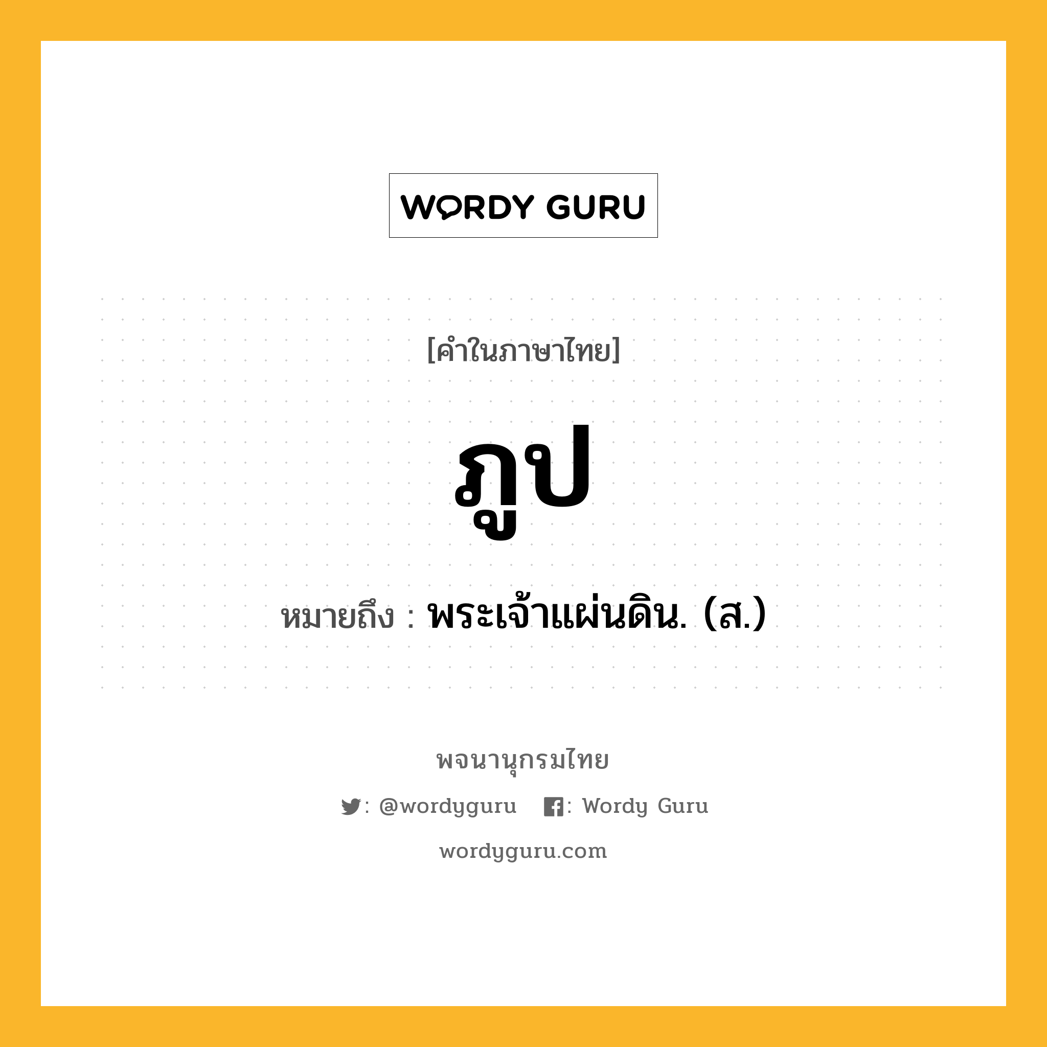 ภูป ความหมาย หมายถึงอะไร?, คำในภาษาไทย ภูป หมายถึง พระเจ้าแผ่นดิน. (ส.) ประเภท คำนาม หมวด คำนาม