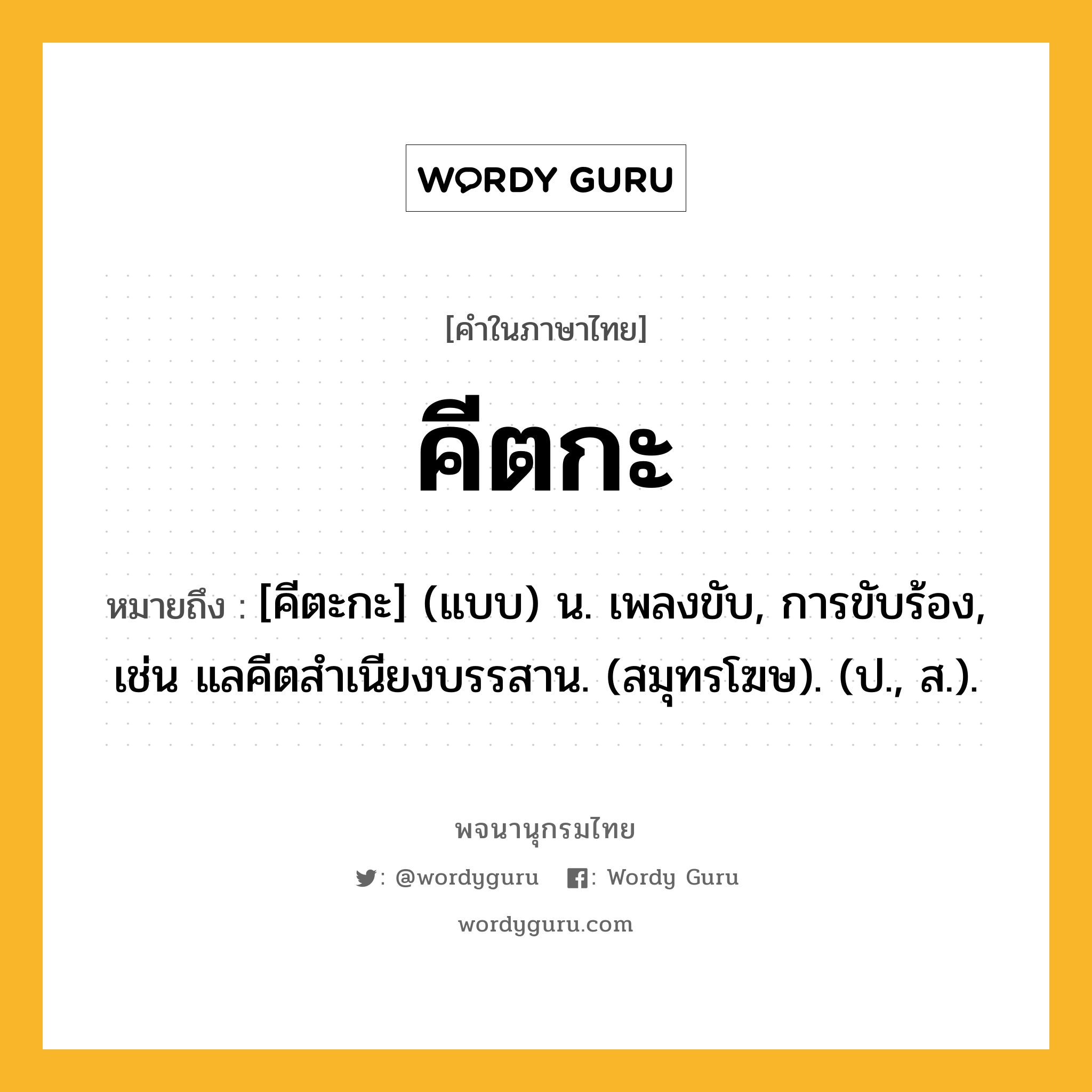 คีตกะ หมายถึงอะไร?, คำในภาษาไทย คีตกะ หมายถึง [คีตะกะ] (แบบ) น. เพลงขับ, การขับร้อง, เช่น แลคีตสําเนียงบรรสาน. (สมุทรโฆษ). (ป., ส.).