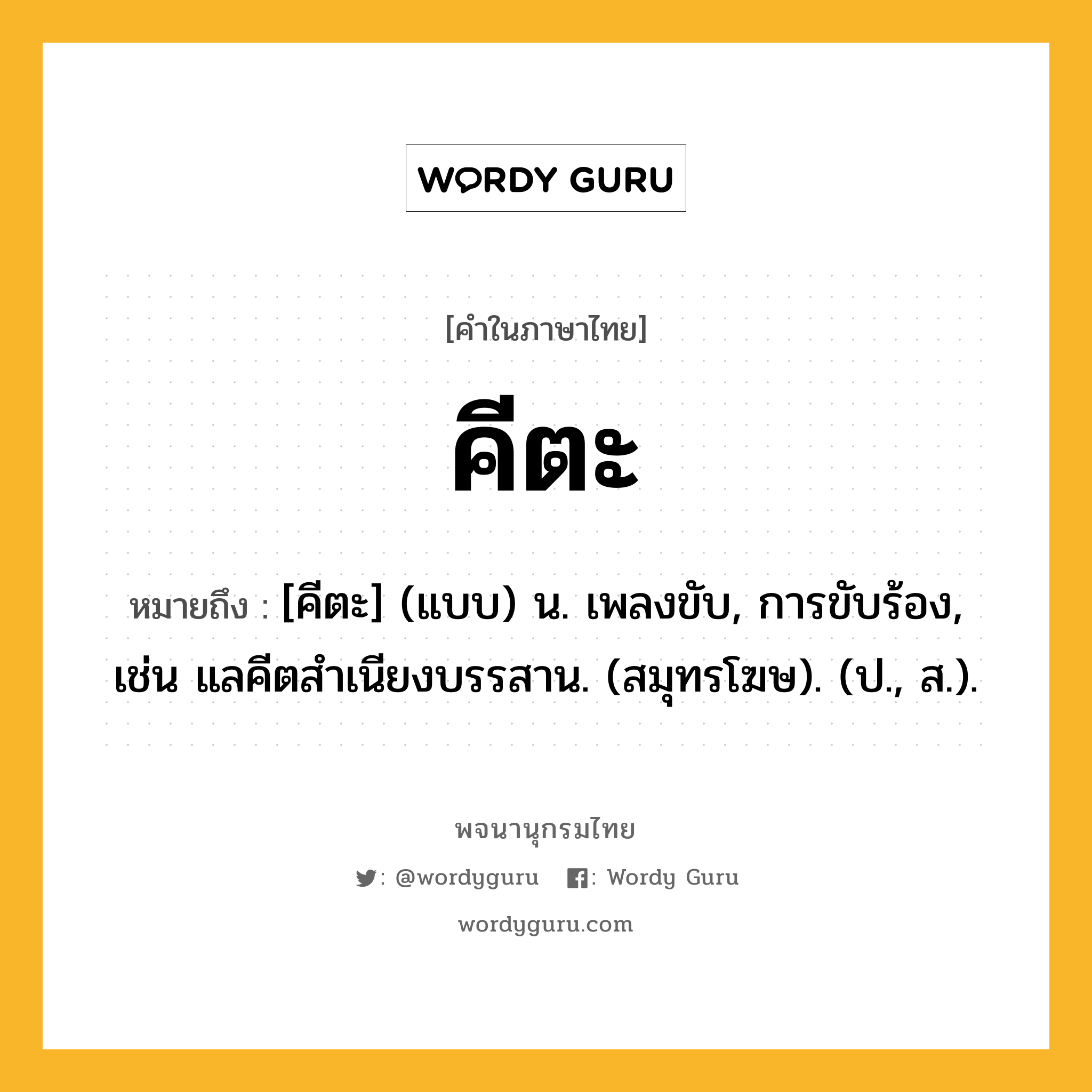 คีตะ ความหมาย หมายถึงอะไร?, คำในภาษาไทย คีตะ หมายถึง [คีตะ] (แบบ) น. เพลงขับ, การขับร้อง, เช่น แลคีตสําเนียงบรรสาน. (สมุทรโฆษ). (ป., ส.).