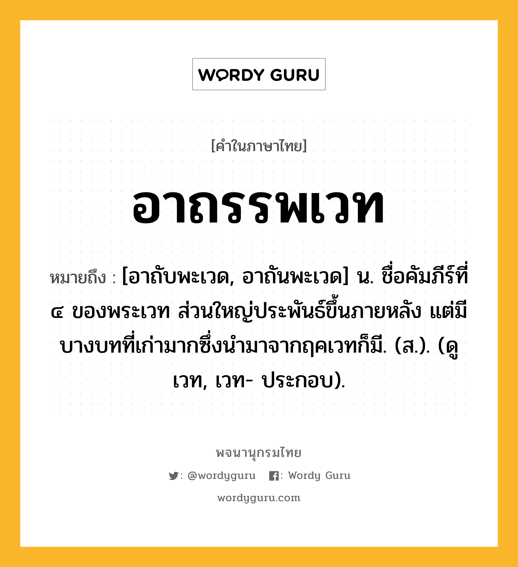 อาถรรพเวท หมายถึงอะไร?, คำในภาษาไทย อาถรรพเวท หมายถึง [อาถับพะเวด, อาถันพะเวด] น. ชื่อคัมภีร์ที่ ๔ ของพระเวท ส่วนใหญ่ประพันธ์ขึ้นภายหลัง แต่มีบางบทที่เก่ามากซึ่งนำมาจากฤคเวทก็มี. (ส.). (ดู เวท, เวท- ประกอบ).