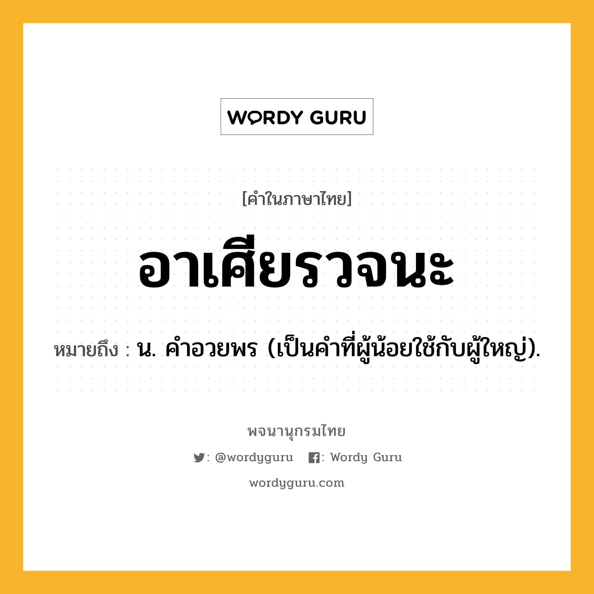 อาเศียรวจนะ หมายถึงอะไร?, คำในภาษาไทย อาเศียรวจนะ หมายถึง น. คําอวยพร (เป็นคำที่ผู้น้อยใช้กับผู้ใหญ่).