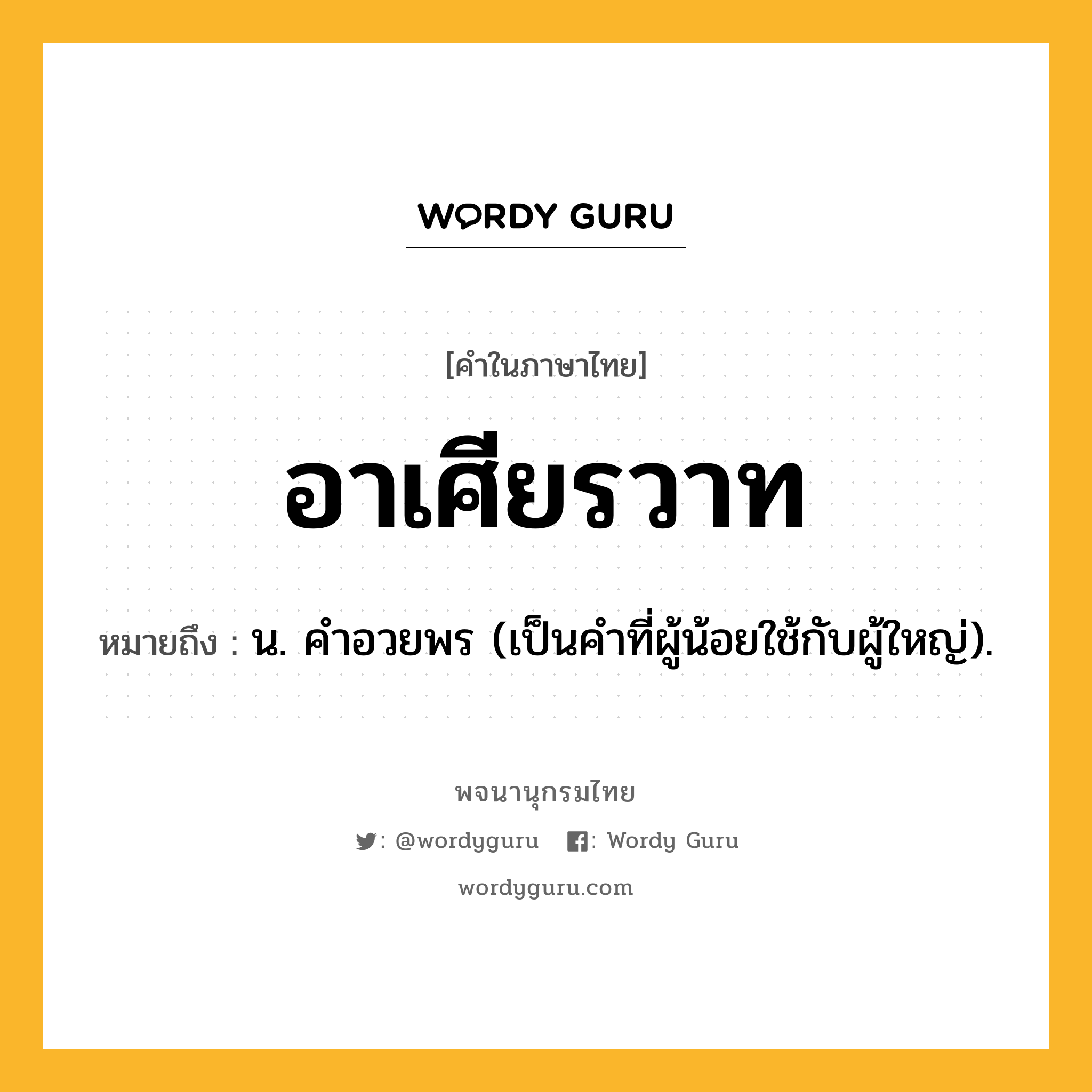 อาเศียรวาท หมายถึงอะไร?, คำในภาษาไทย อาเศียรวาท หมายถึง น. คําอวยพร (เป็นคำที่ผู้น้อยใช้กับผู้ใหญ่).