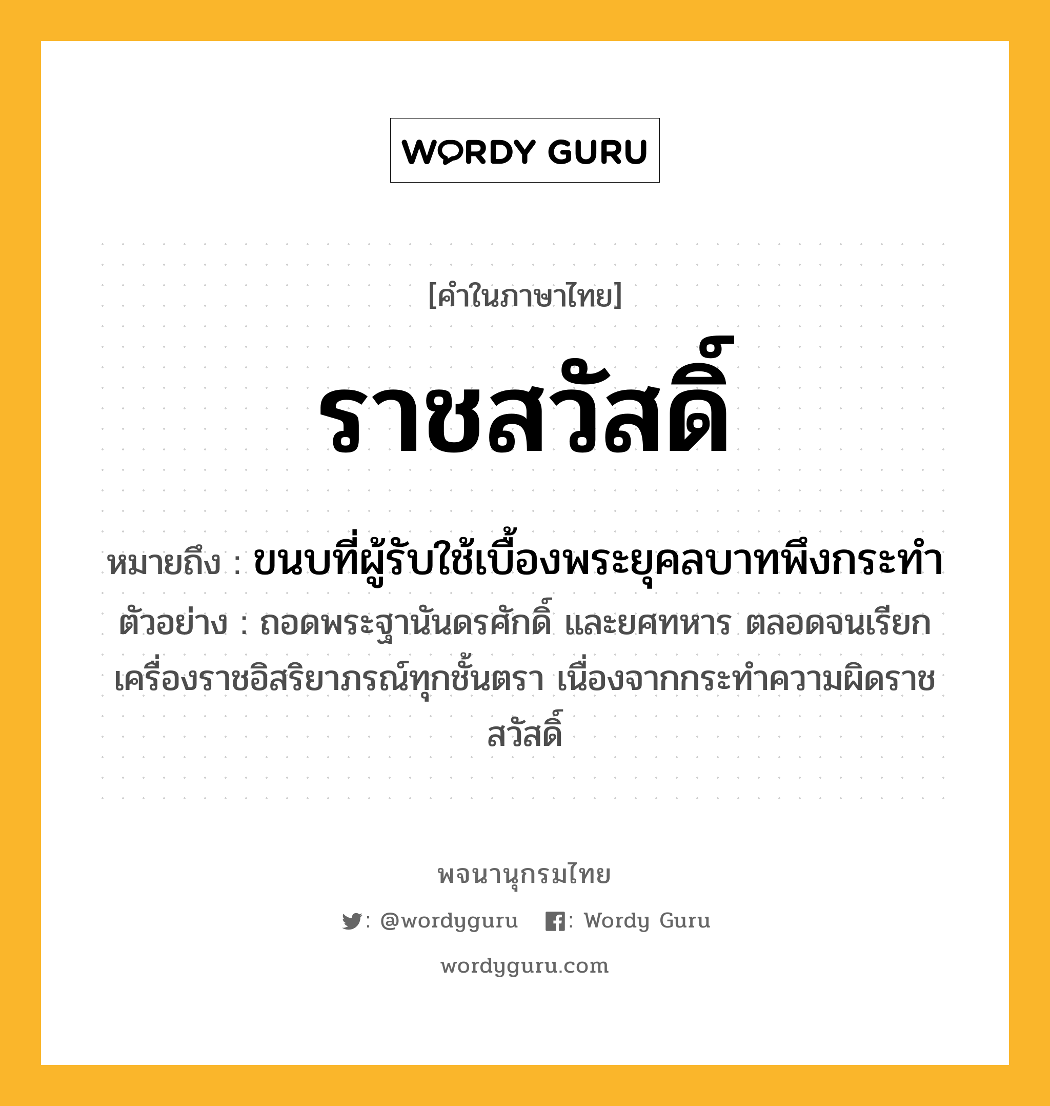 ราชสวัสดิ์ หมายถึงอะไร?, คำในภาษาไทย ราชสวัสดิ์ หมายถึง ขนบที่ผู้รับใช้เบื้องพระยุคลบาทพึงกระทำ ตัวอย่าง ถอดพระฐานันดรศักดิ์ และยศทหาร ตลอดจนเรียกเครื่องราชอิสริยาภรณ์ทุกชั้นตรา เนื่องจากกระทำความผิดราชสวัสดิ์