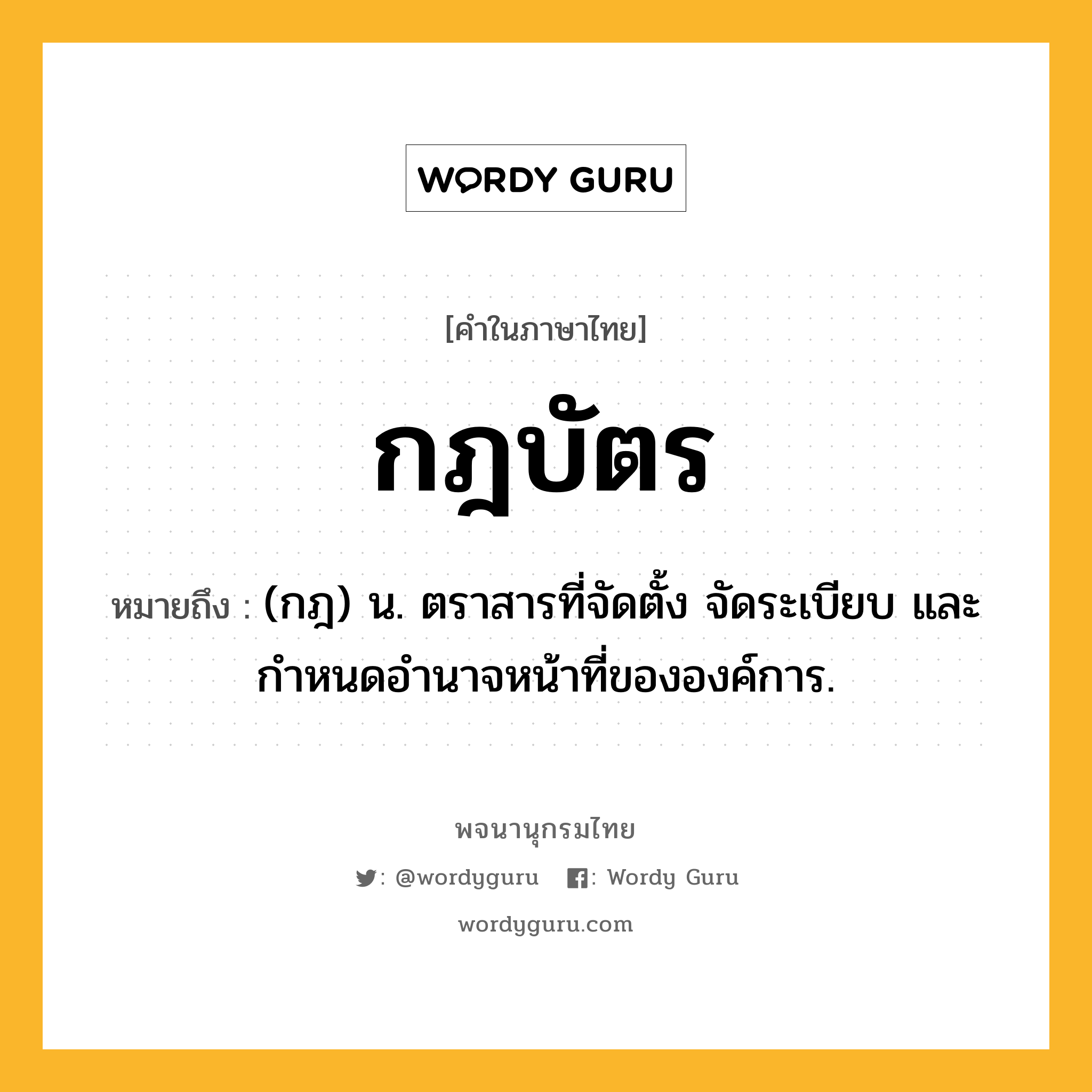 กฎบัตร หมายถึงอะไร?, คำในภาษาไทย กฎบัตร หมายถึง (กฎ) น. ตราสารที่จัดตั้ง จัดระเบียบ และกําหนดอํานาจหน้าที่ขององค์การ.