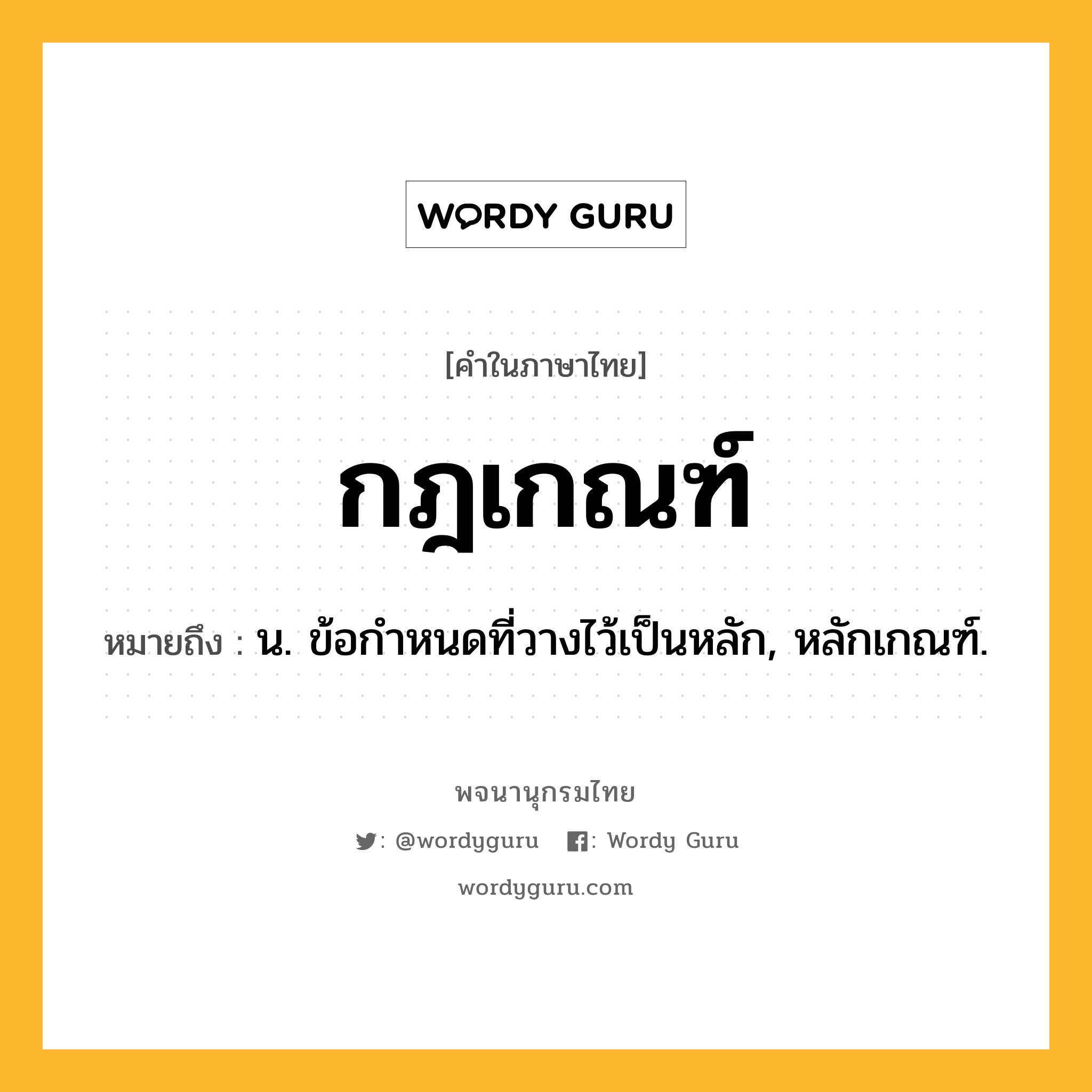 กฎเกณฑ์ หมายถึงอะไร?, คำในภาษาไทย กฎเกณฑ์ หมายถึง น. ข้อกําหนดที่วางไว้เป็นหลัก, หลักเกณฑ์.