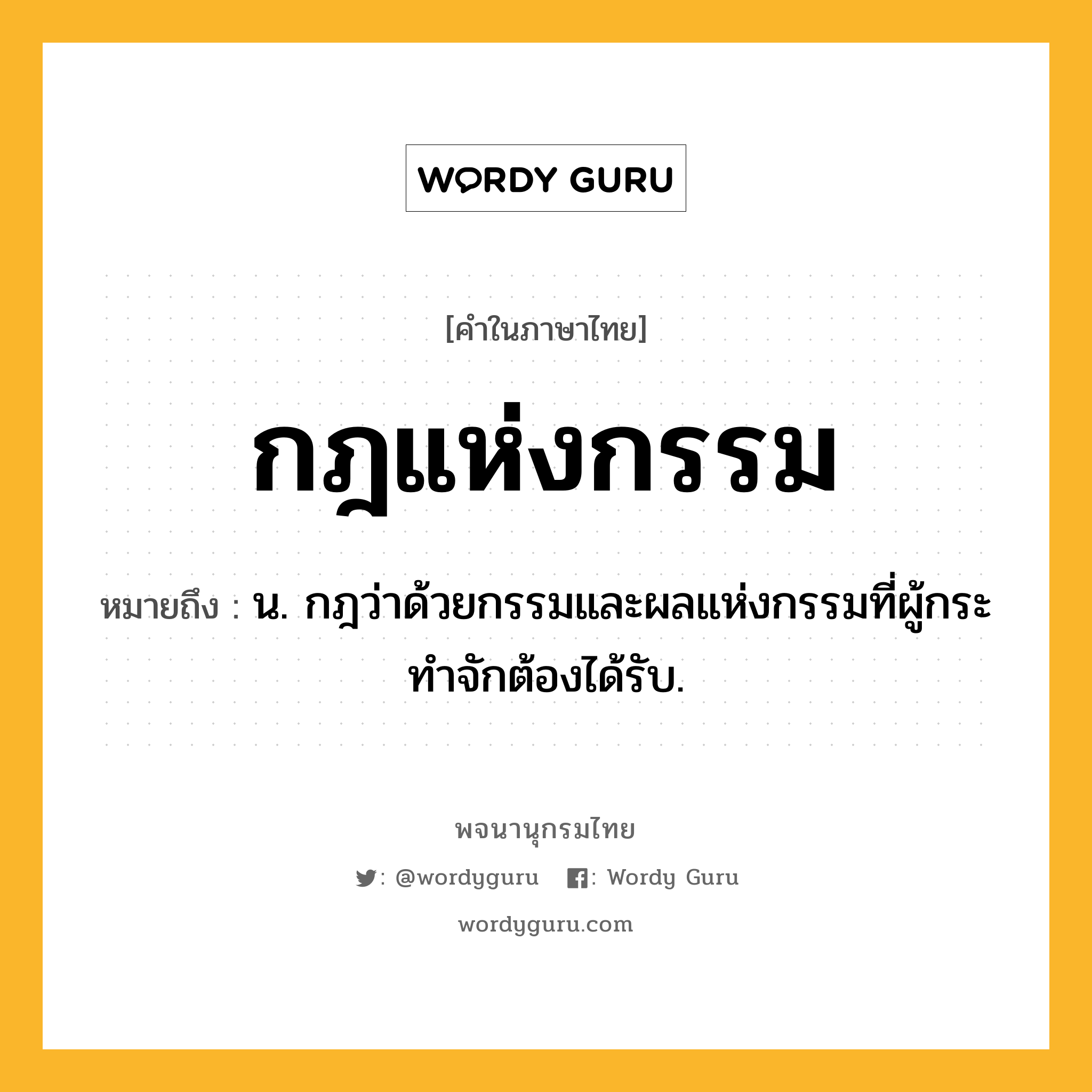 กฎแห่งกรรม หมายถึงอะไร?, คำในภาษาไทย กฎแห่งกรรม หมายถึง น. กฎว่าด้วยกรรมและผลแห่งกรรมที่ผู้กระทําจักต้องได้รับ.