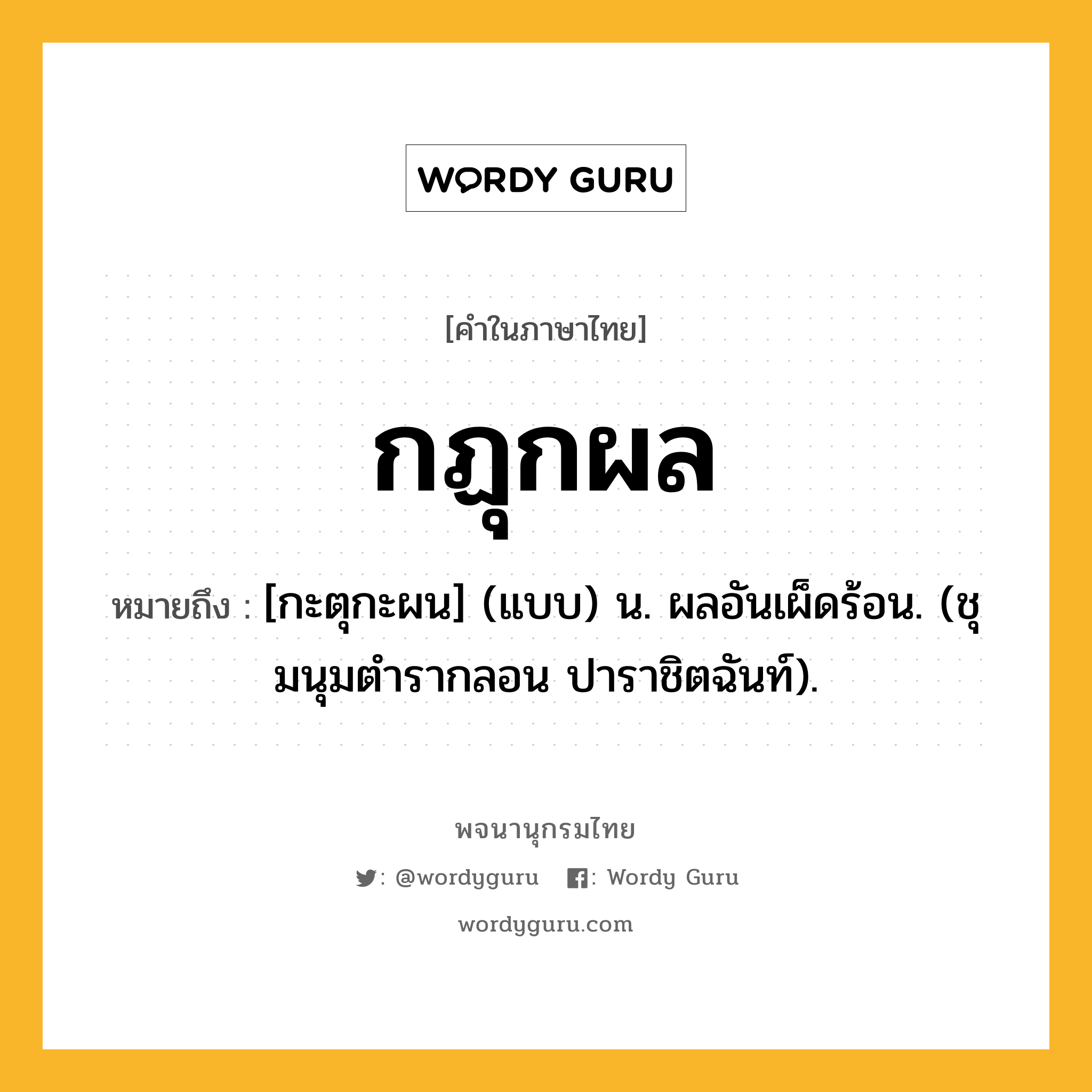 กฏุกผล หมายถึงอะไร?, คำในภาษาไทย กฏุกผล หมายถึง [กะตุกะผน] (แบบ) น. ผลอันเผ็ดร้อน. (ชุมนุมตํารากลอน ปาราชิตฉันท์).