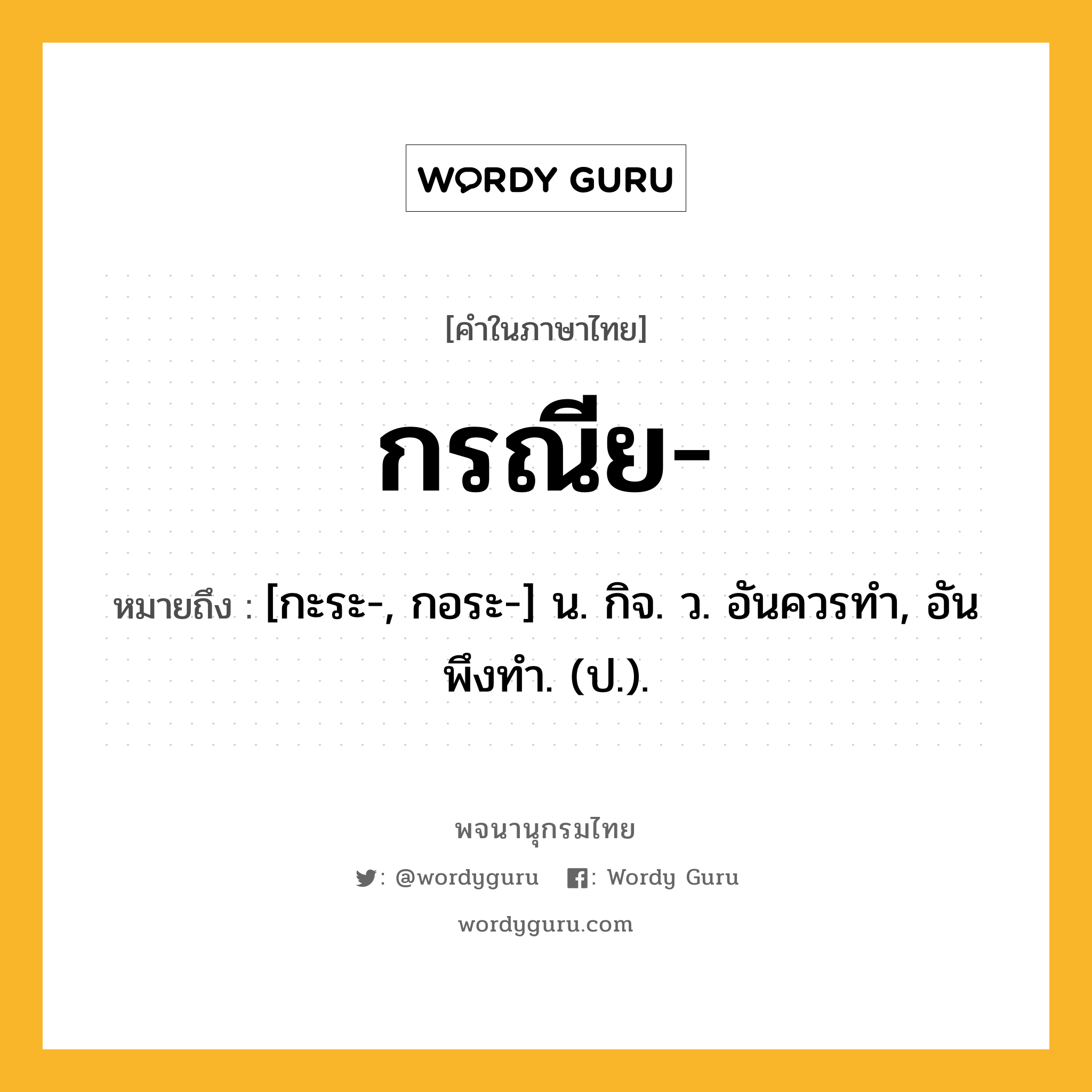 กรณีย หมายถึงอะไร?, คำในภาษาไทย กรณีย- หมายถึง [กะระ-, กอระ-] น. กิจ. ว. อันควรทํา, อันพึงทํา. (ป.).