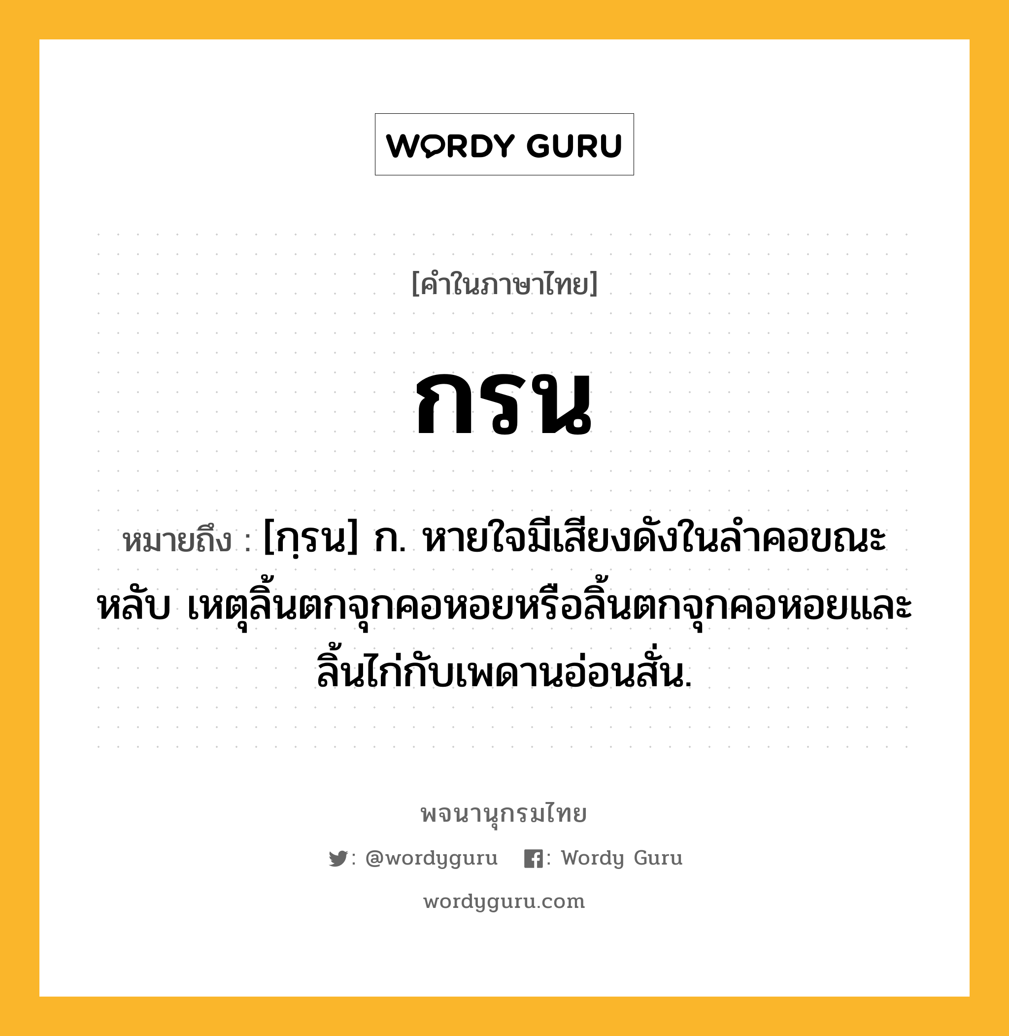 กรน หมายถึงอะไร?, คำในภาษาไทย กรน หมายถึง [กฺรน] ก. หายใจมีเสียงดังในลําคอขณะหลับ เหตุลิ้นตกจุกคอหอยหรือลิ้นตกจุกคอหอยและลิ้นไก่กับเพดานอ่อนสั่น.