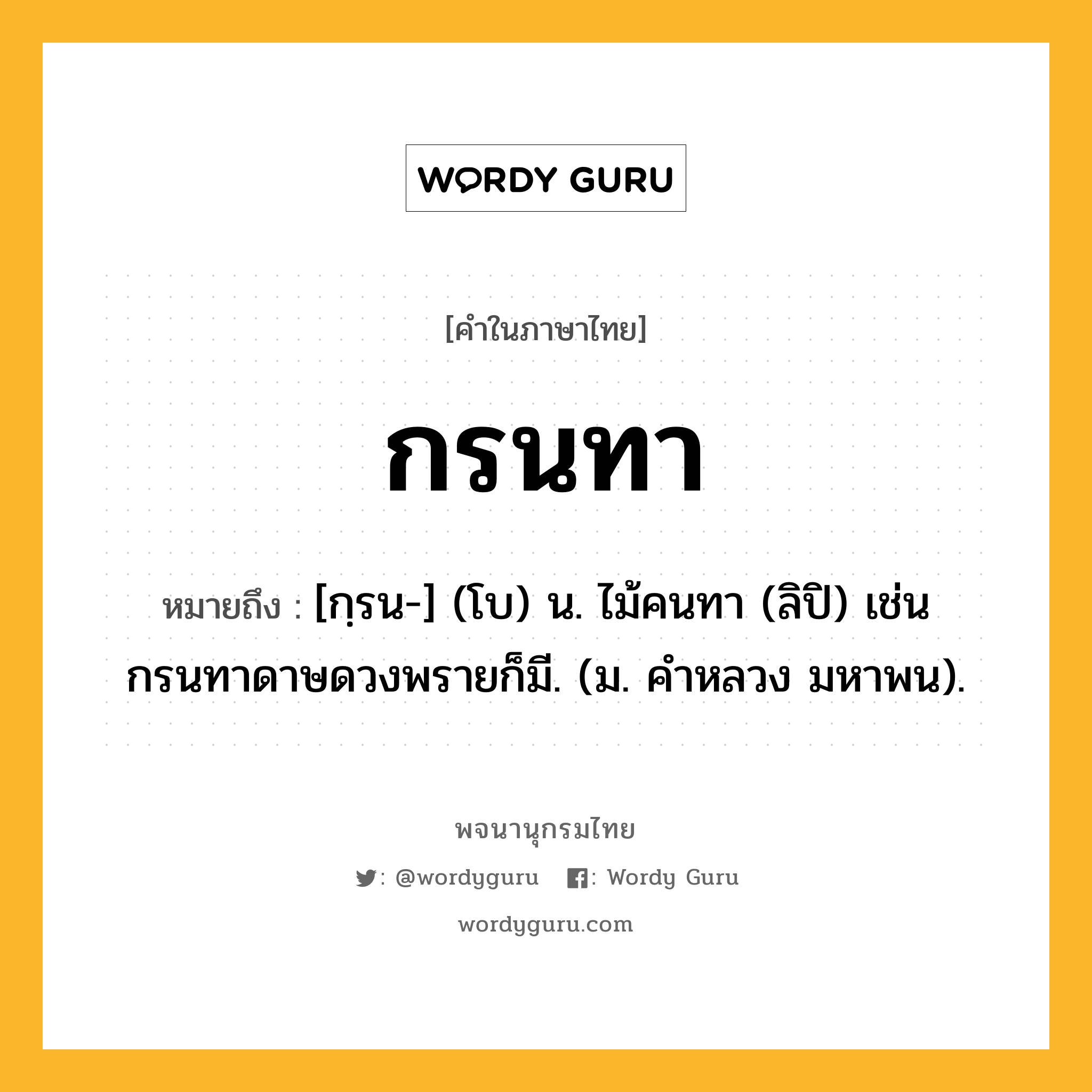 กรนทา หมายถึงอะไร?, คำในภาษาไทย กรนทา หมายถึง [กฺรน-] (โบ) น. ไม้คนทา (ลิปิ) เช่น กรนทาดาษดวงพรายก็มี. (ม. คําหลวง มหาพน).