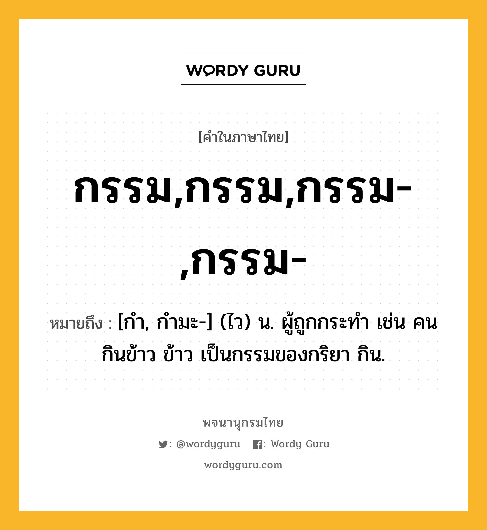 กรรม,กรรม,กรรม-,กรรม- หมายถึงอะไร?, คำในภาษาไทย กรรม,กรรม,กรรม-,กรรม- หมายถึง [กํา, กํามะ-] (ไว) น. ผู้ถูกกระทํา เช่น คนกินข้าว ข้าว เป็นกรรมของกริยา กิน.