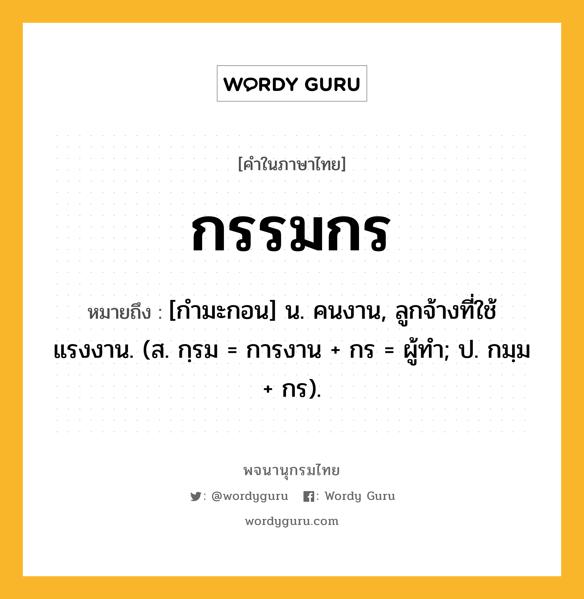 กรรมกร หมายถึงอะไร?, คำในภาษาไทย กรรมกร หมายถึง [กำมะกอน] น. คนงาน, ลูกจ้างที่ใช้แรงงาน. (ส. กฺรม = การงาน + กร = ผู้ทำ; ป. กมฺม + กร).