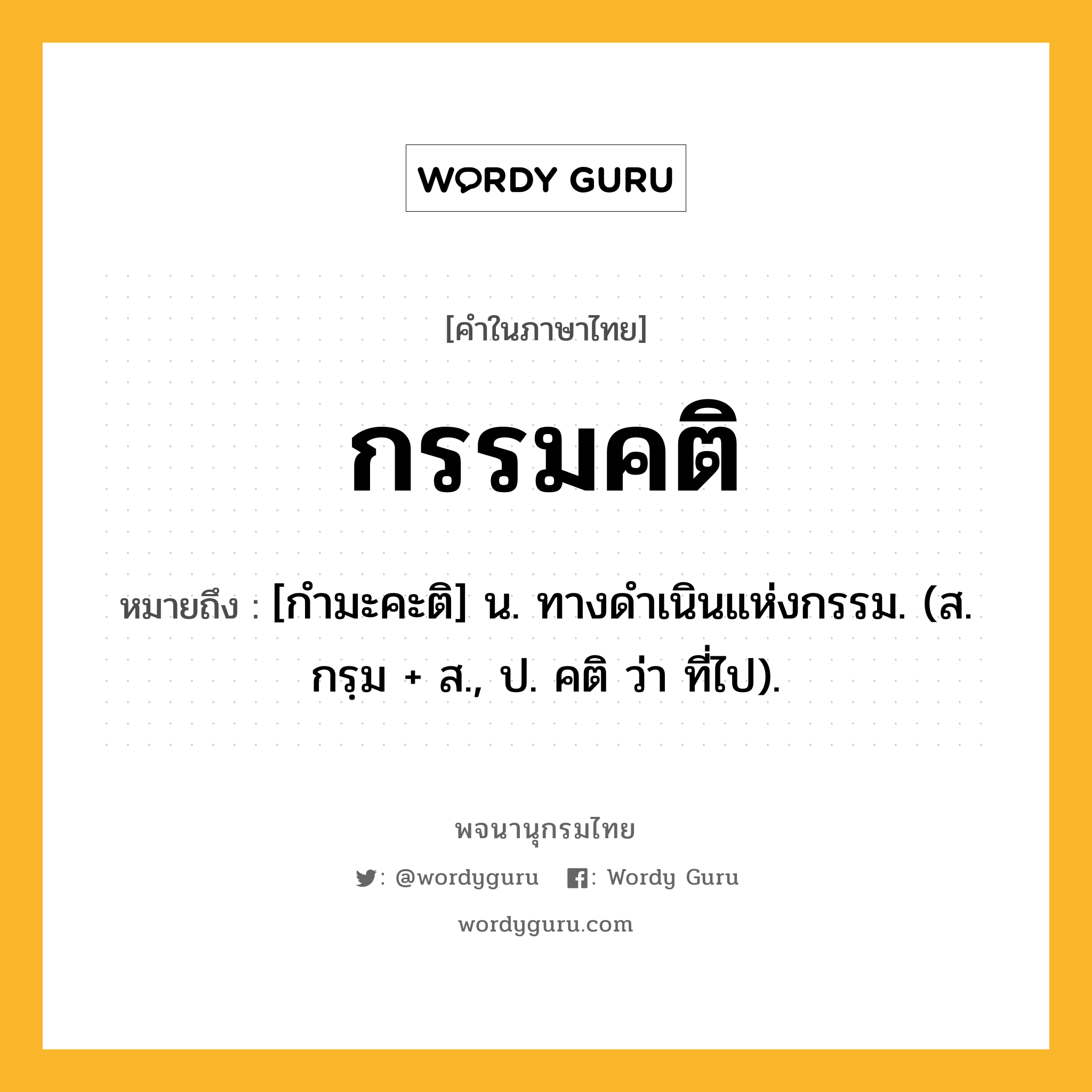 กรรมคติ หมายถึงอะไร?, คำในภาษาไทย กรรมคติ หมายถึง [กํามะคะติ] น. ทางดําเนินแห่งกรรม. (ส. กรฺม + ส., ป. คติ ว่า ที่ไป).