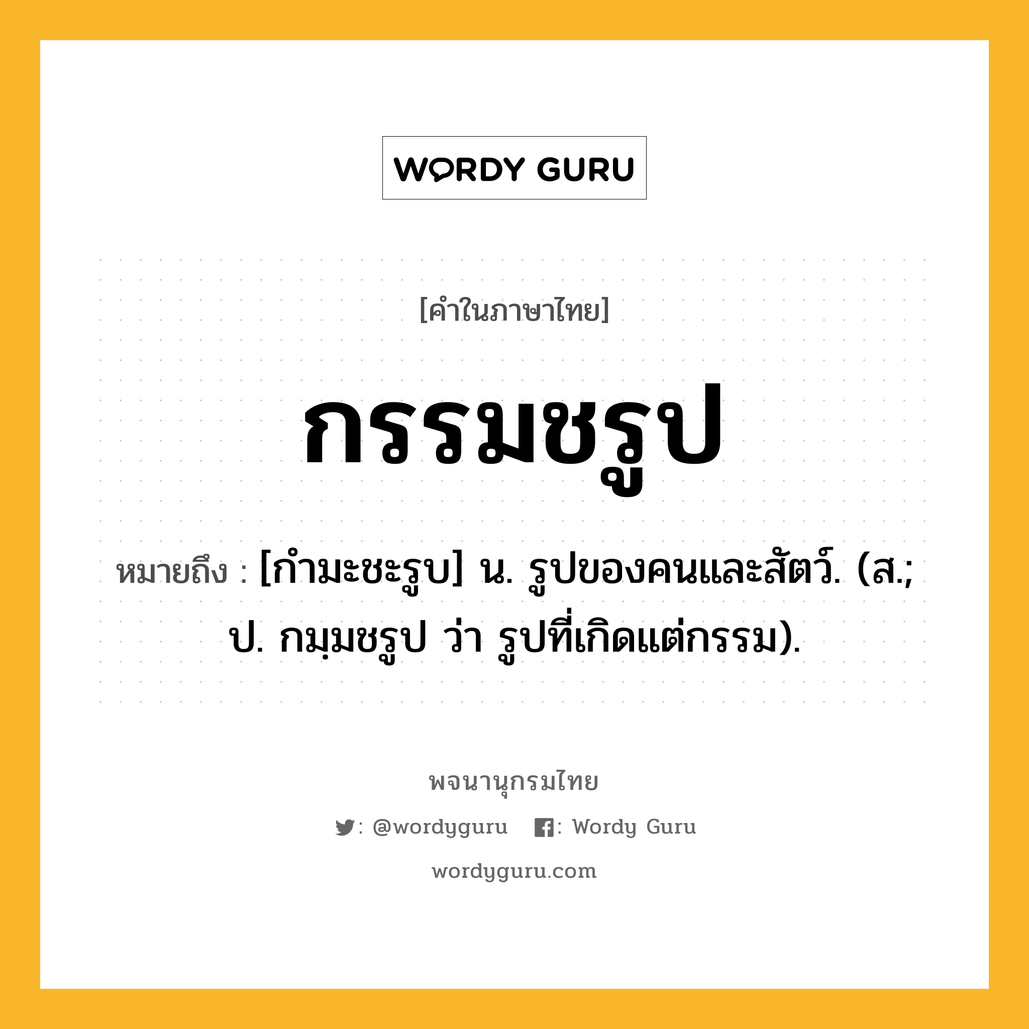 กรรมชรูป หมายถึงอะไร?, คำในภาษาไทย กรรมชรูป หมายถึง [กํามะชะรูบ] น. รูปของคนและสัตว์. (ส.; ป. กมฺมชรูป ว่า รูปที่เกิดแต่กรรม).