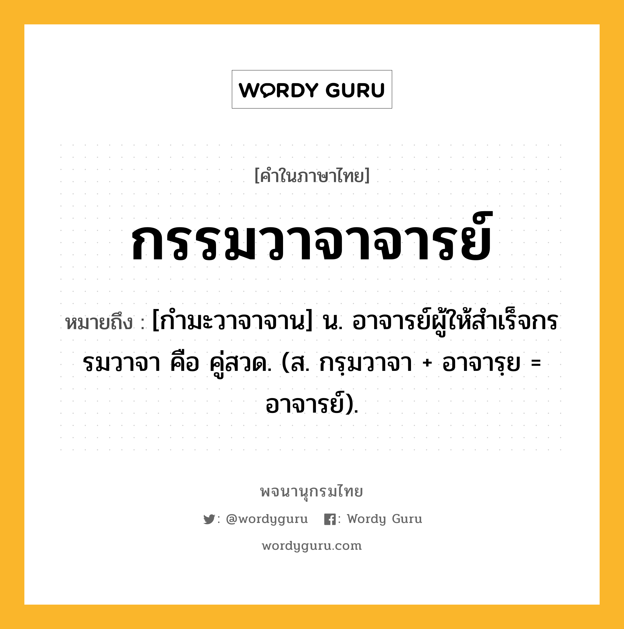 กรรมวาจาจารย์ หมายถึงอะไร?, คำในภาษาไทย กรรมวาจาจารย์ หมายถึง [กํามะวาจาจาน] น. อาจารย์ผู้ให้สําเร็จกรรมวาจา คือ คู่สวด. (ส. กรฺมวาจา + อาจารฺย = อาจารย์).