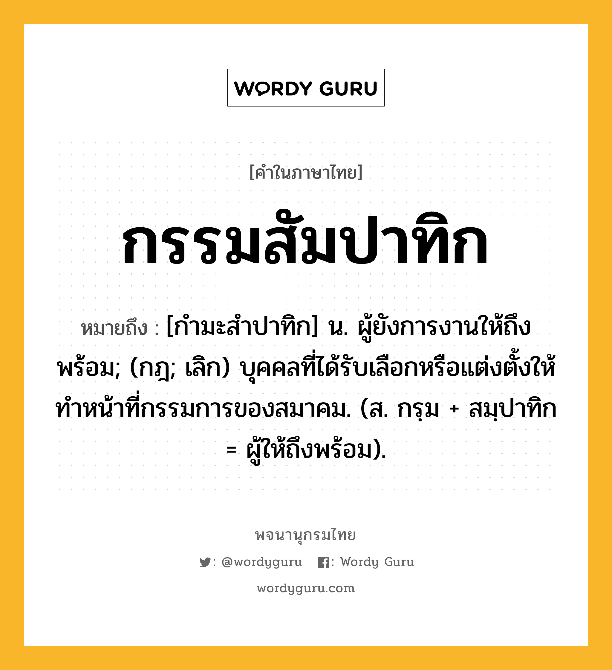 กรรมสัมปาทิก หมายถึงอะไร?, คำในภาษาไทย กรรมสัมปาทิก หมายถึง [กํามะสําปาทิก] น. ผู้ยังการงานให้ถึงพร้อม; (กฎ; เลิก) บุคคลที่ได้รับเลือกหรือแต่งตั้งให้ทําหน้าที่กรรมการของสมาคม. (ส. กรฺม + สมฺปาทิก = ผู้ให้ถึงพร้อม).