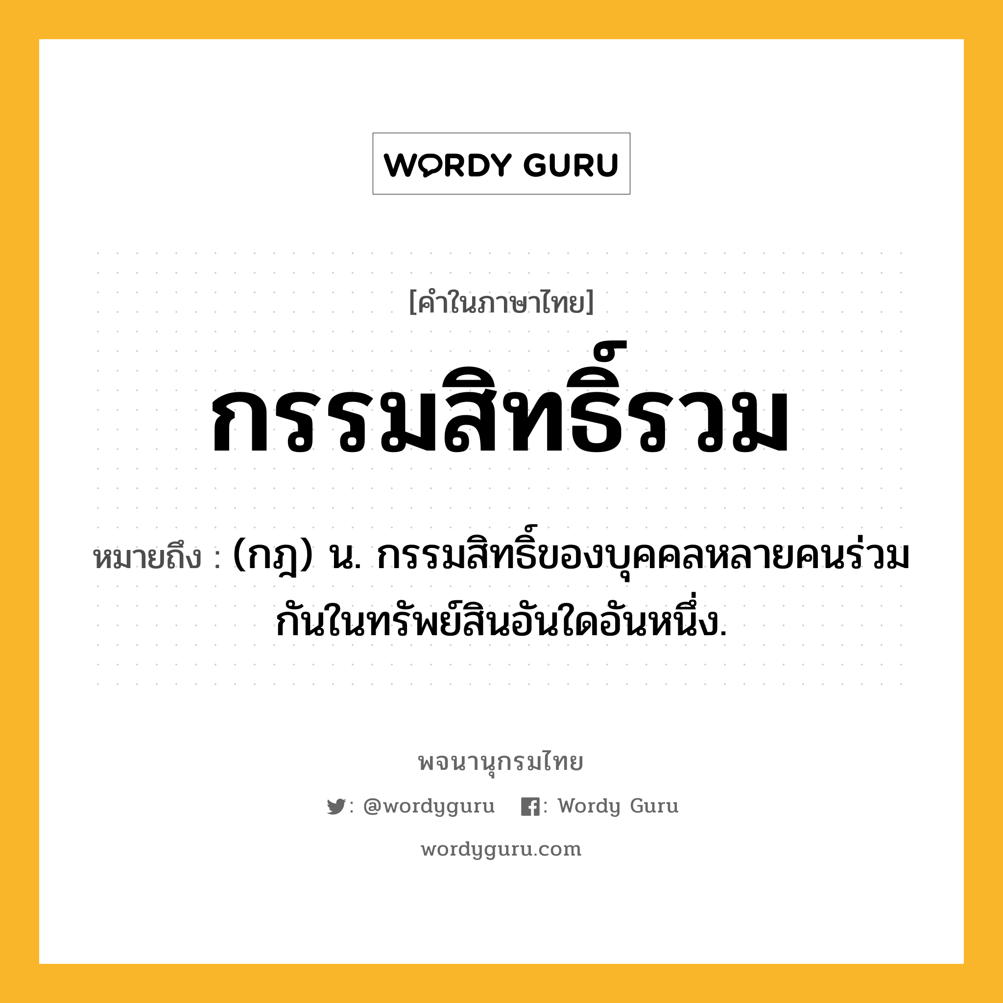 กรรมสิทธิ์รวม หมายถึงอะไร?, คำในภาษาไทย กรรมสิทธิ์รวม หมายถึง (กฎ) น. กรรมสิทธิ์ของบุคคลหลายคนร่วมกันในทรัพย์สินอันใดอันหนึ่ง.