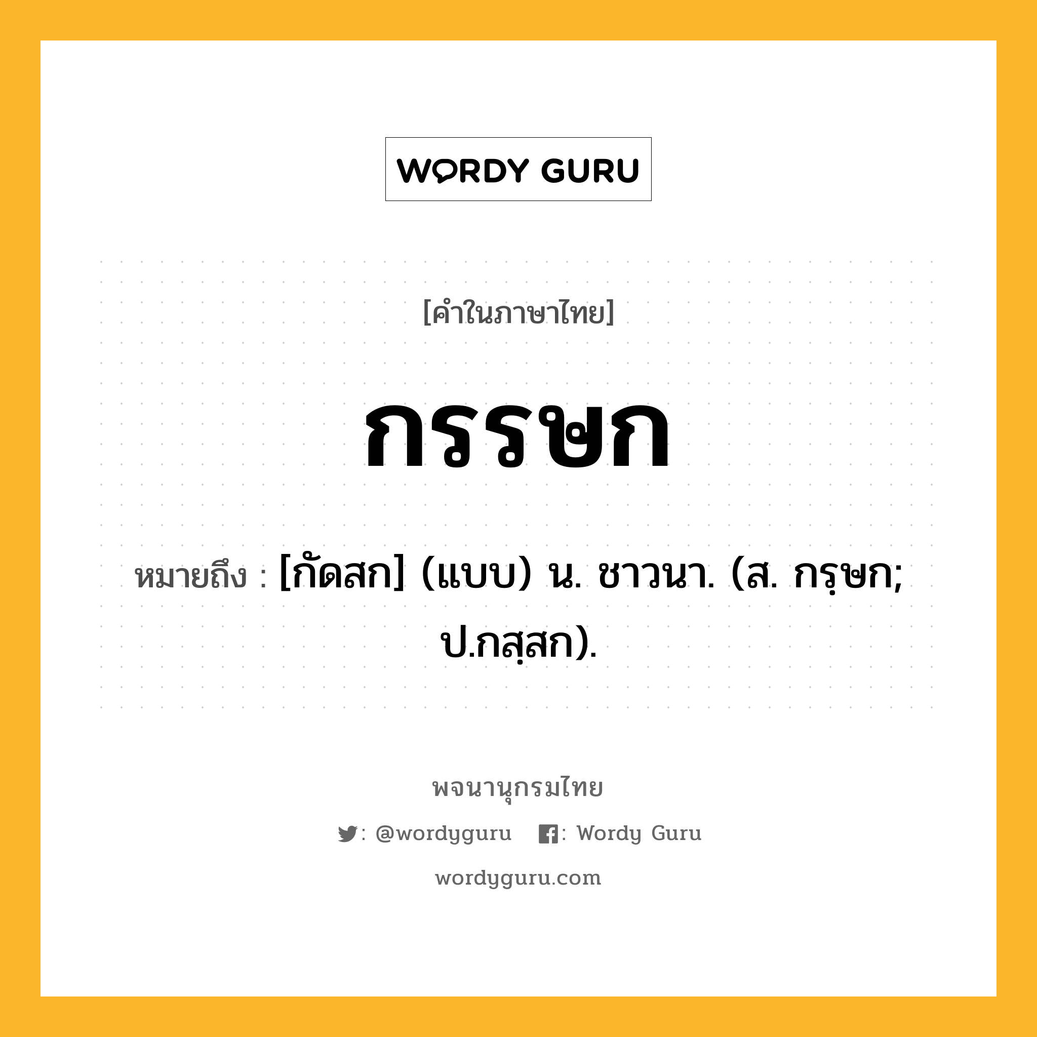 กรรษก หมายถึงอะไร?, คำในภาษาไทย กรรษก หมายถึง [กัดสก] (แบบ) น. ชาวนา. (ส. กรฺษก; ป.กสฺสก).