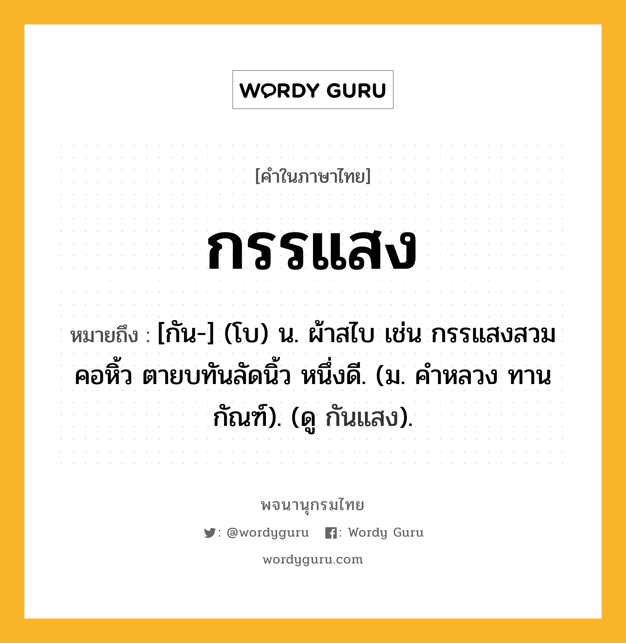 กรรแสง หมายถึงอะไร?, คำในภาษาไทย กรรแสง หมายถึง [กัน-] (โบ) น. ผ้าสไบ เช่น กรรแสงสวมคอหิ้ว ตายบทันลัดนิ้ว หนึ่งดี. (ม. คําหลวง ทานกัณฑ์). (ดู กันแสง).