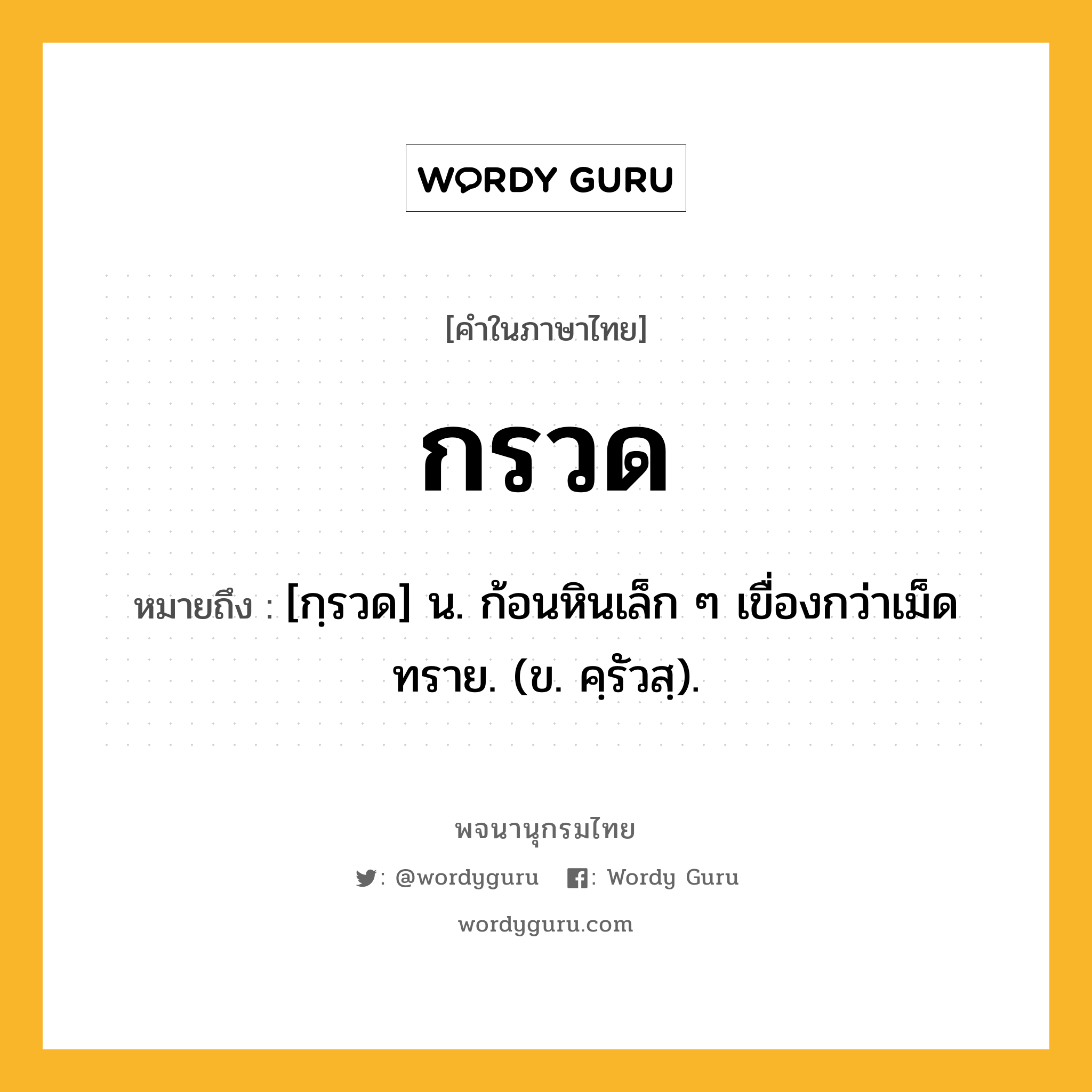 กรวด หมายถึงอะไร?, คำในภาษาไทย กรวด หมายถึง [กฺรวด] น. ก้อนหินเล็ก ๆ เขื่องกว่าเม็ดทราย. (ข. คฺรัวสฺ).