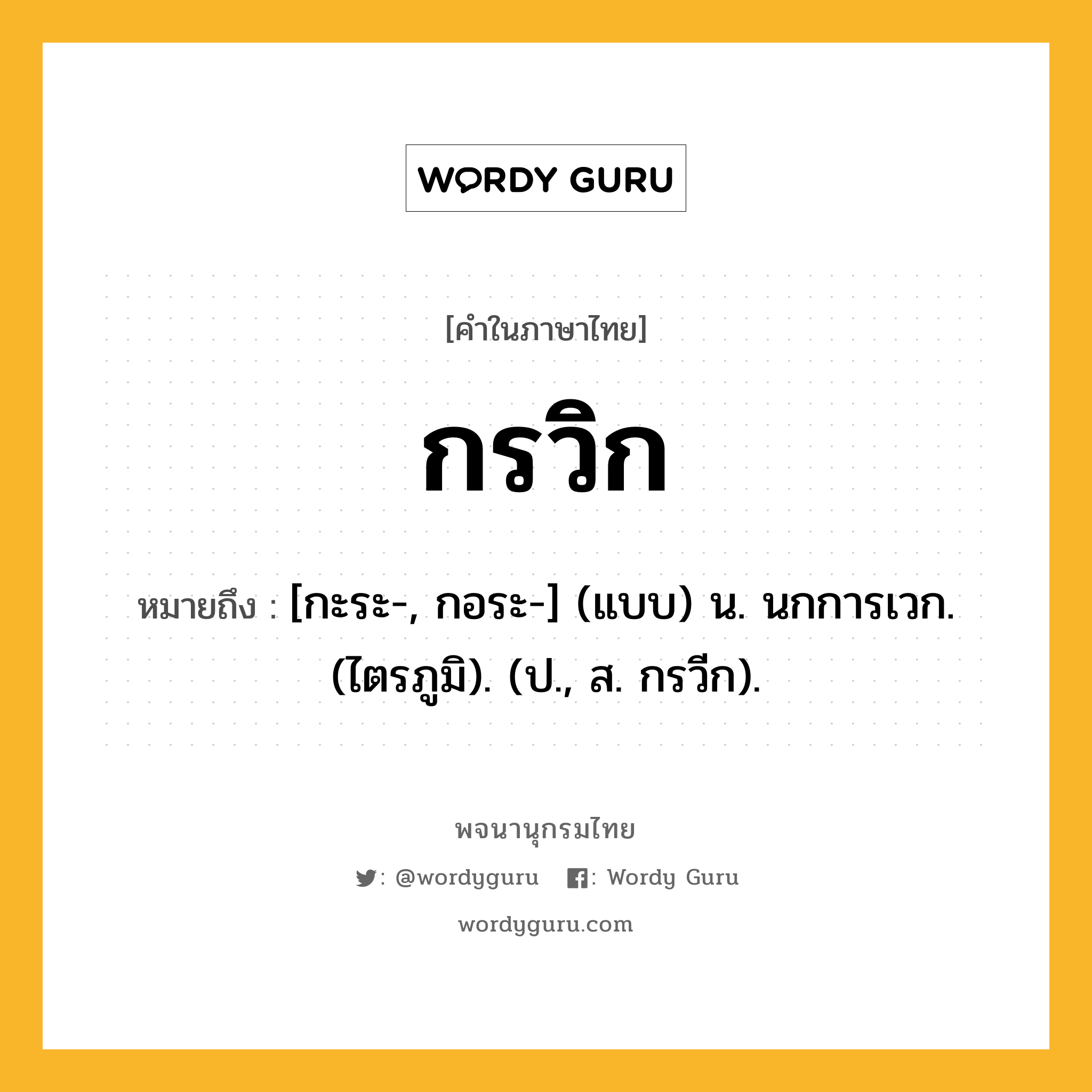 กรวิก หมายถึงอะไร?, คำในภาษาไทย กรวิก หมายถึง [กะระ-, กอระ-] (แบบ) น. นกการเวก. (ไตรภูมิ). (ป., ส. กรวีก).