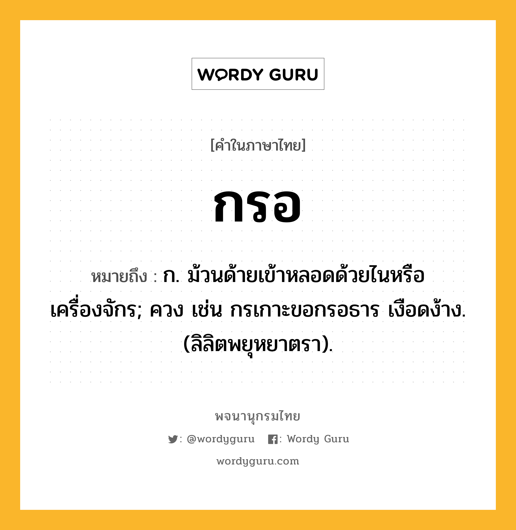 กรอ หมายถึงอะไร?, คำในภาษาไทย กรอ หมายถึง ก. ม้วนด้ายเข้าหลอดด้วยไนหรือเครื่องจักร; ควง เช่น กรเกาะขอกรอธาร เงือดง้าง. (ลิลิตพยุหยาตรา).