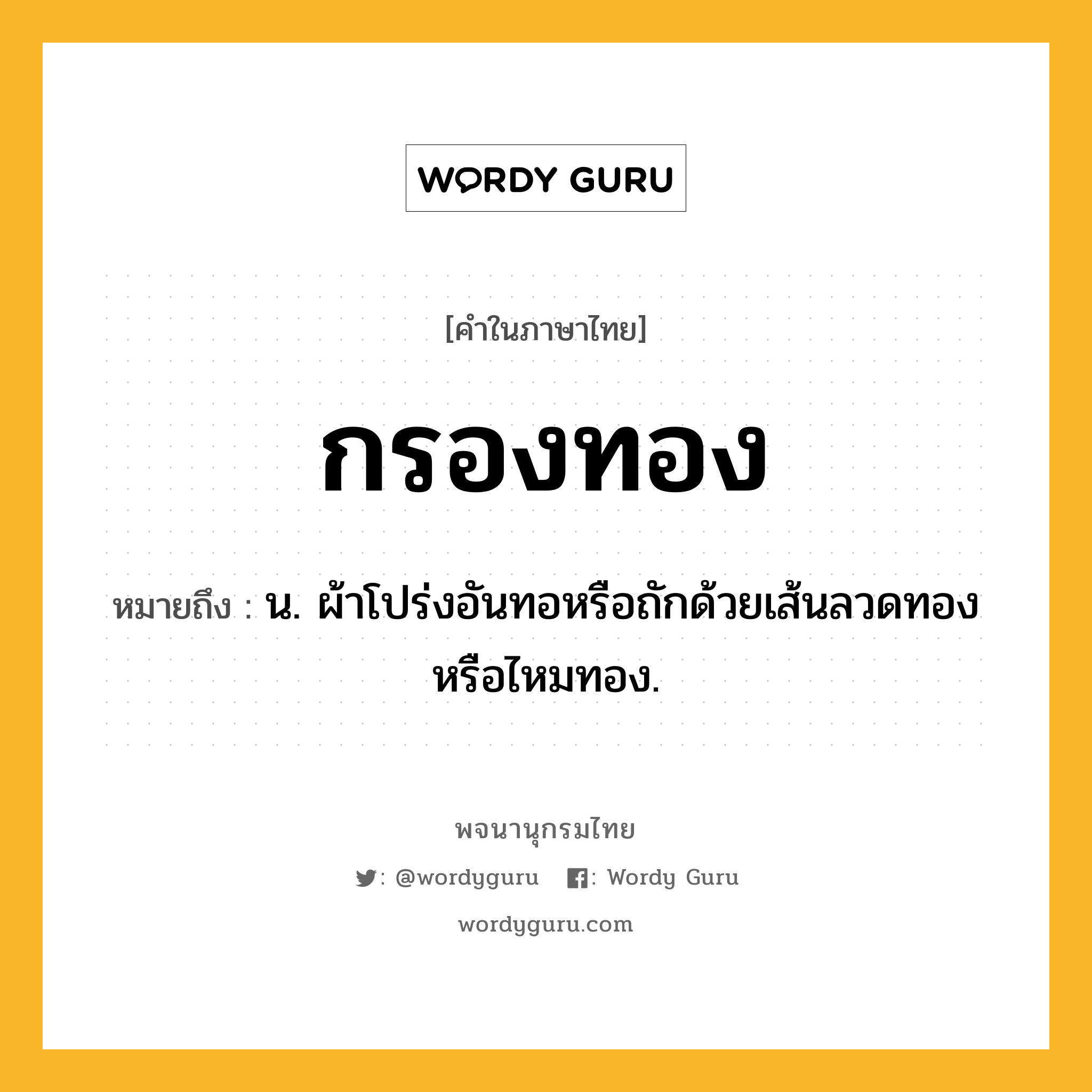 กรองทอง หมายถึงอะไร?, คำในภาษาไทย กรองทอง หมายถึง น. ผ้าโปร่งอันทอหรือถักด้วยเส้นลวดทองหรือไหมทอง.