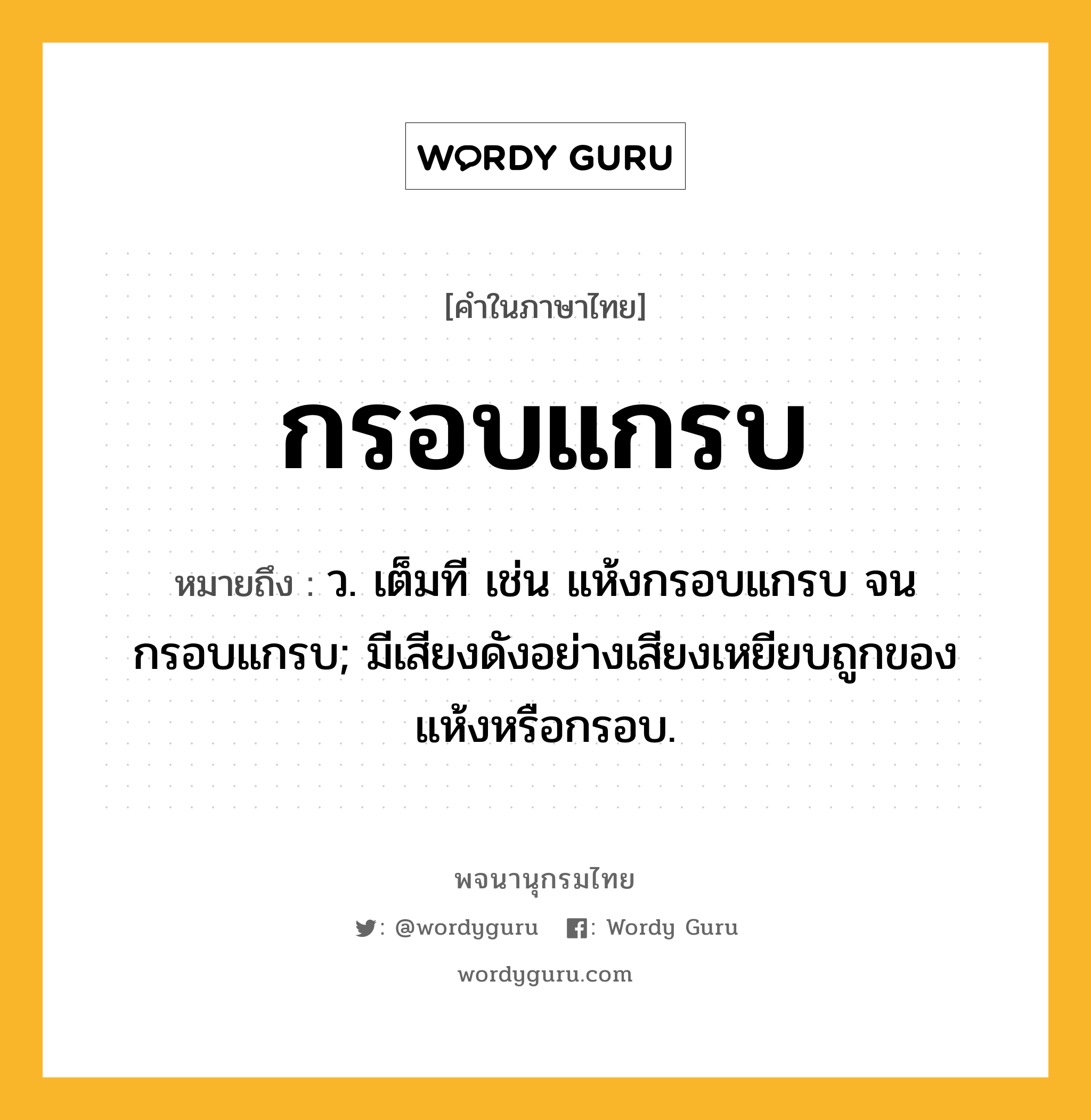 กรอบแกรบ หมายถึงอะไร?, คำในภาษาไทย กรอบแกรบ หมายถึง ว. เต็มที เช่น แห้งกรอบแกรบ จนกรอบแกรบ; มีเสียงดังอย่างเสียงเหยียบถูกของแห้งหรือกรอบ.