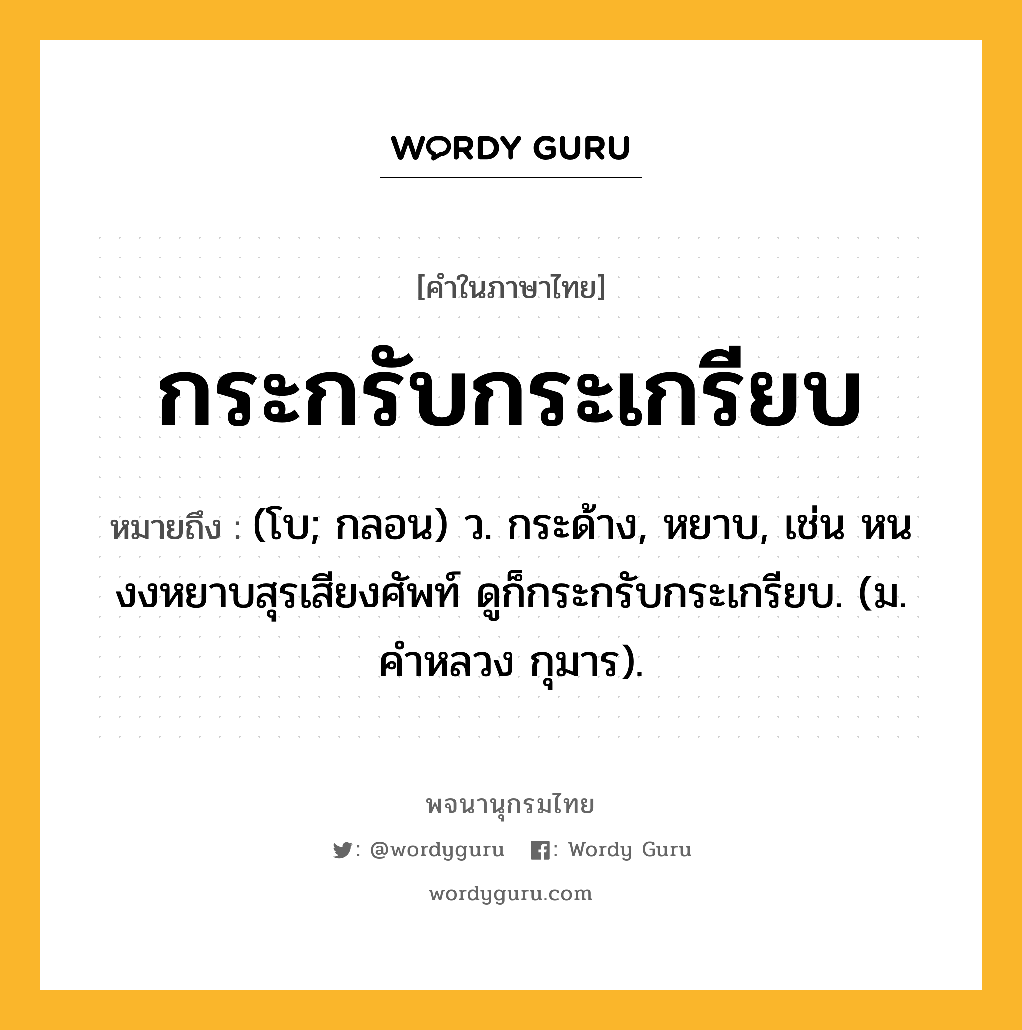 กระกรับกระเกรียบ หมายถึงอะไร?, คำในภาษาไทย กระกรับกระเกรียบ หมายถึง (โบ; กลอน) ว. กระด้าง, หยาบ, เช่น หนงงหยาบสุรเสียงศัพท์ ดูก็กระกรับกระเกรียบ. (ม. คําหลวง กุมาร).