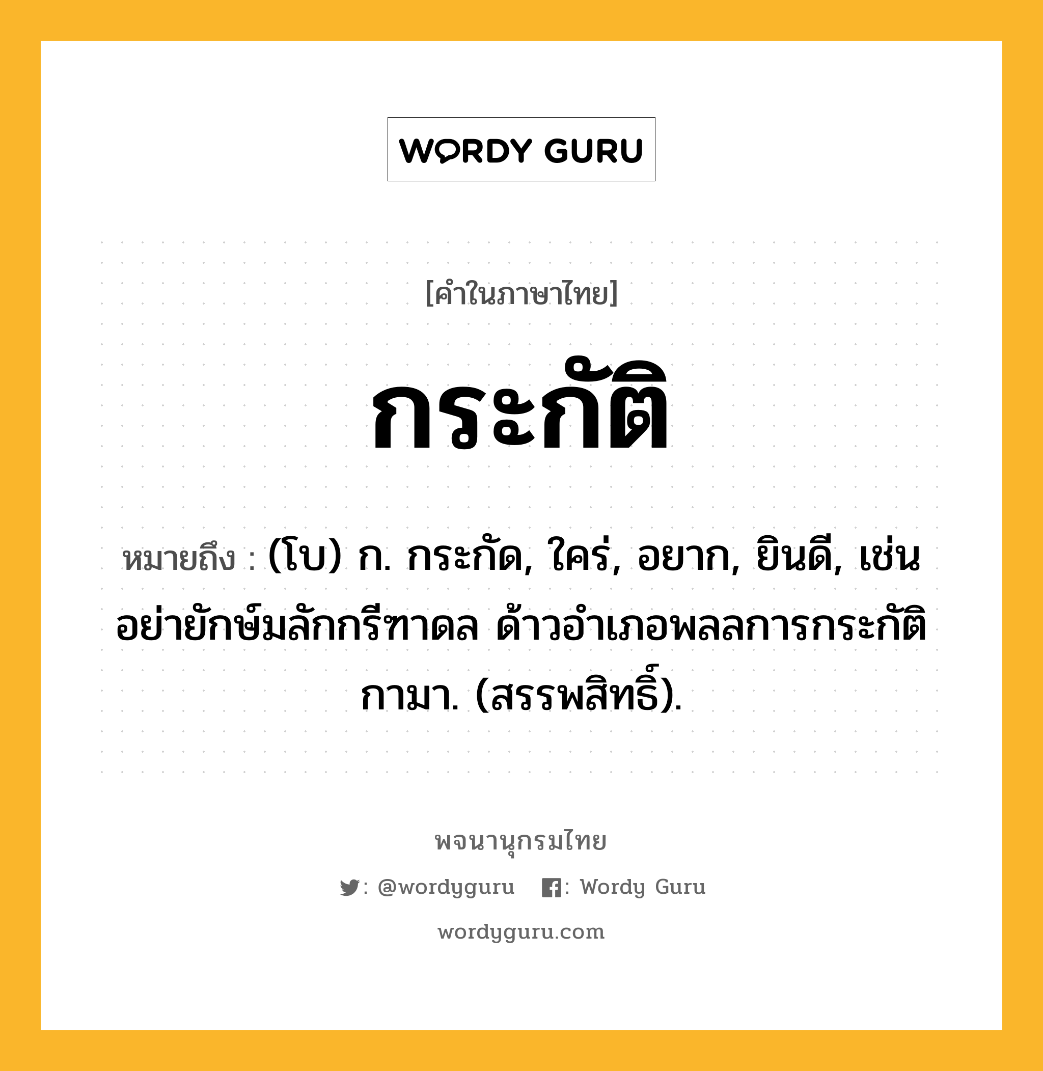 กระกัติ หมายถึงอะไร?, คำในภาษาไทย กระกัติ หมายถึง (โบ) ก. กระกัด, ใคร่, อยาก, ยินดี, เช่น อย่ายักษ์มลักกรีฑาดล ด้าวอำเภอพลลการกระกัติกามา. (สรรพสิทธิ์).