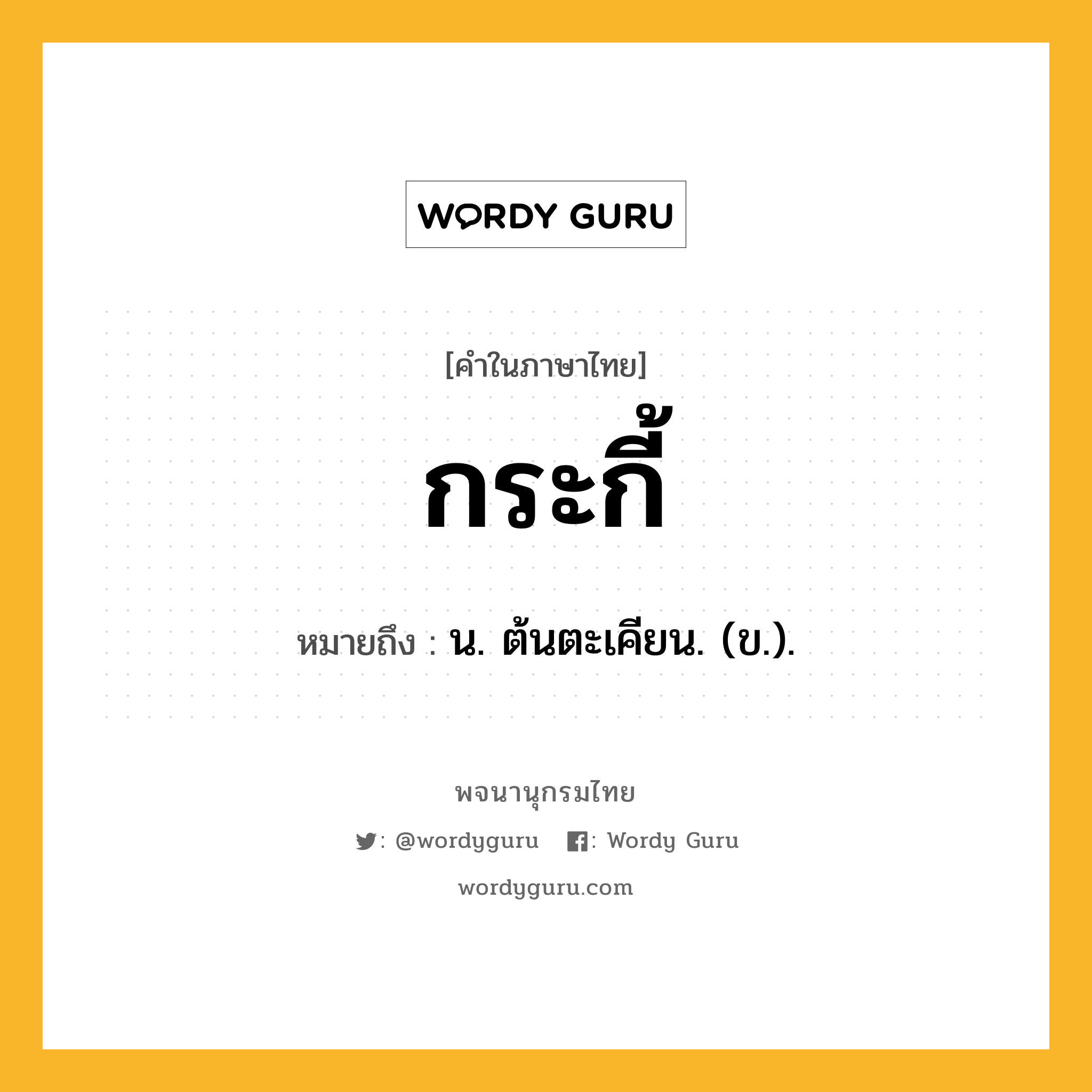 กระกี้ หมายถึงอะไร?, คำในภาษาไทย กระกี้ หมายถึง น. ต้นตะเคียน. (ข.).