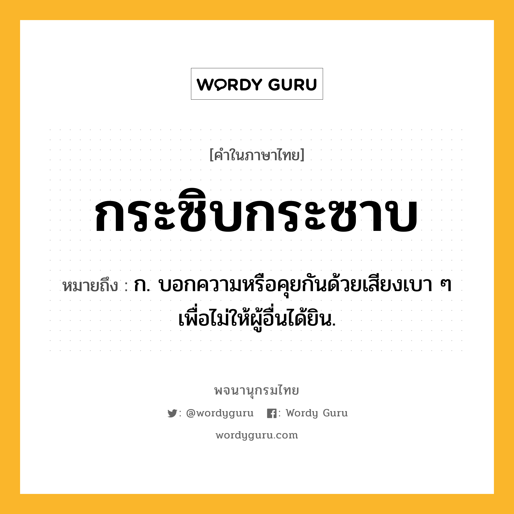 กระซิบกระซาบ หมายถึงอะไร?, คำในภาษาไทย กระซิบกระซาบ หมายถึง ก. บอกความหรือคุยกันด้วยเสียงเบา ๆ เพื่อไม่ให้ผู้อื่นได้ยิน.