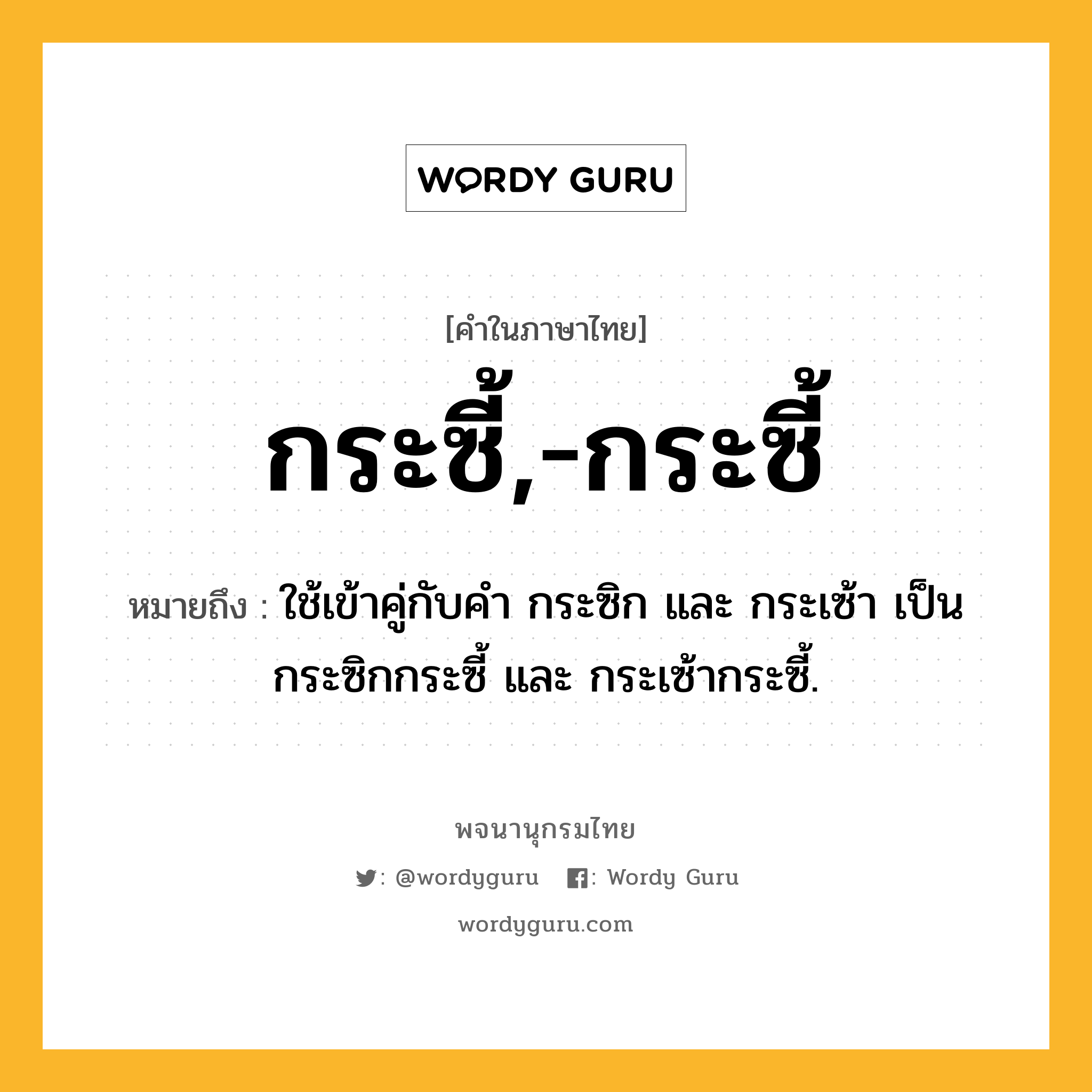 กระซี้,-กระซี้ หมายถึงอะไร?, คำในภาษาไทย กระซี้,-กระซี้ หมายถึง ใช้เข้าคู่กับคํา กระซิก และ กระเซ้า เป็น กระซิกกระซี้ และ กระเซ้ากระซี้.