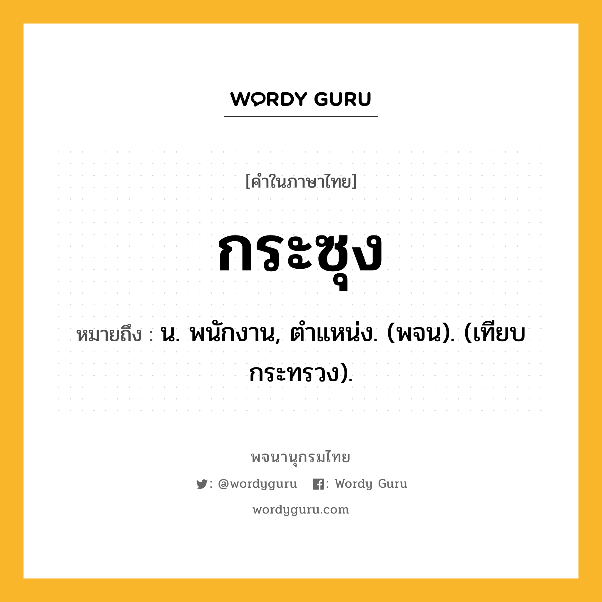 กระซุง หมายถึงอะไร?, คำในภาษาไทย กระซุง หมายถึง น. พนักงาน, ตําแหน่ง. (พจน). (เทียบ กระทรวง).