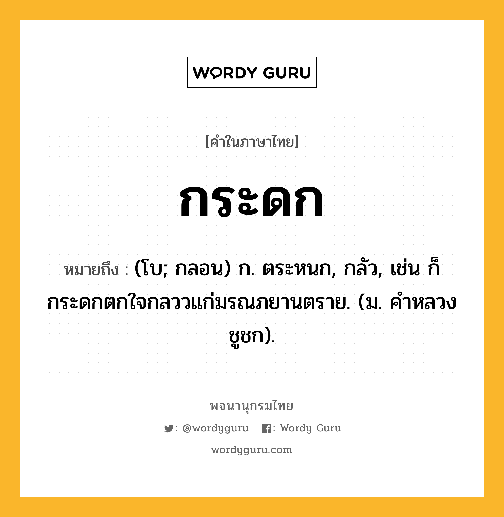 กระดก หมายถึงอะไร?, คำในภาษาไทย กระดก หมายถึง (โบ; กลอน) ก. ตระหนก, กลัว, เช่น ก็กระดกตกใจกลววแก่มรณภยานตราย. (ม. คําหลวง ชูชก).