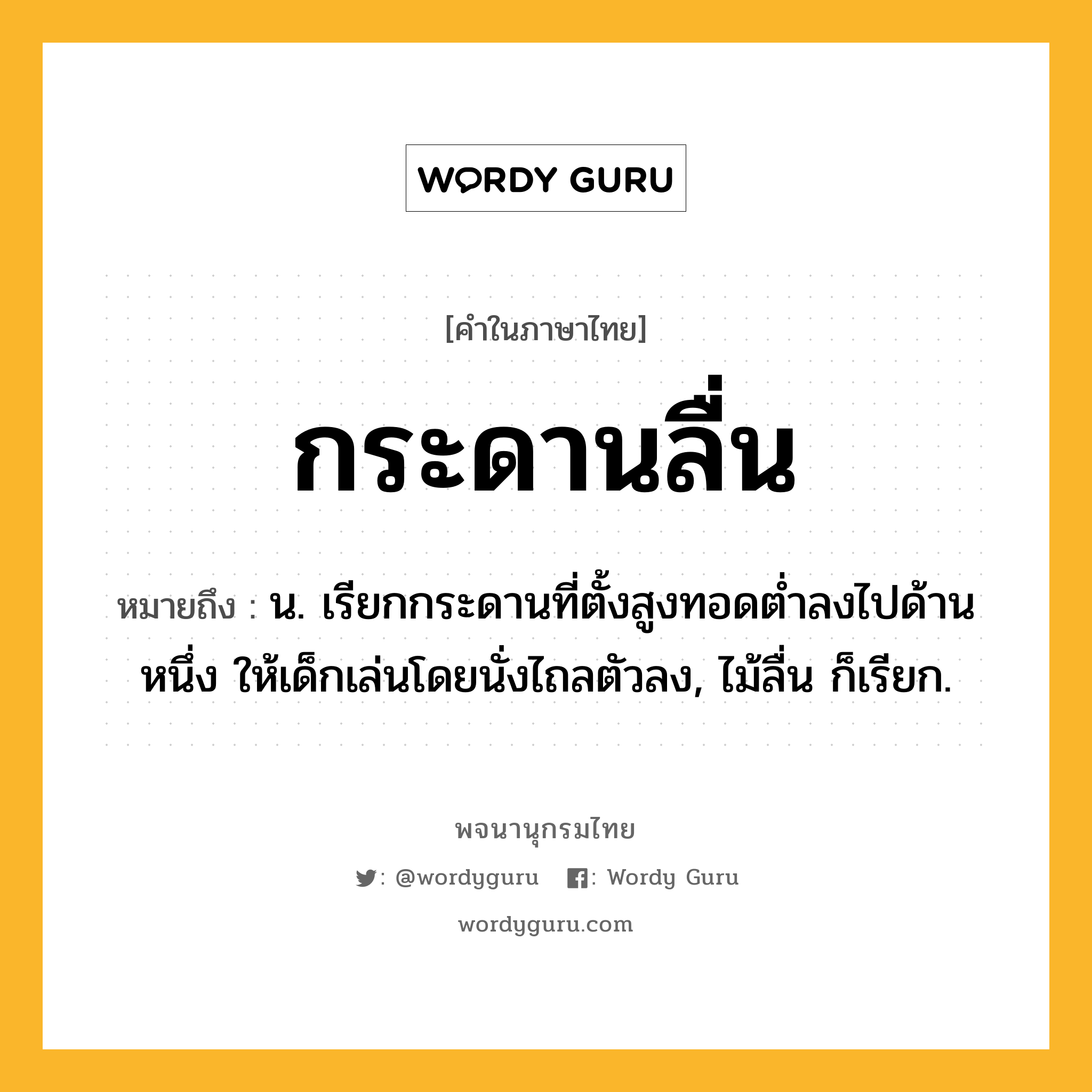 กระดานลื่น หมายถึงอะไร?, คำในภาษาไทย กระดานลื่น หมายถึง น. เรียกกระดานที่ตั้งสูงทอดตํ่าลงไปด้านหนึ่ง ให้เด็กเล่นโดยนั่งไถลตัวลง, ไม้ลื่น ก็เรียก.